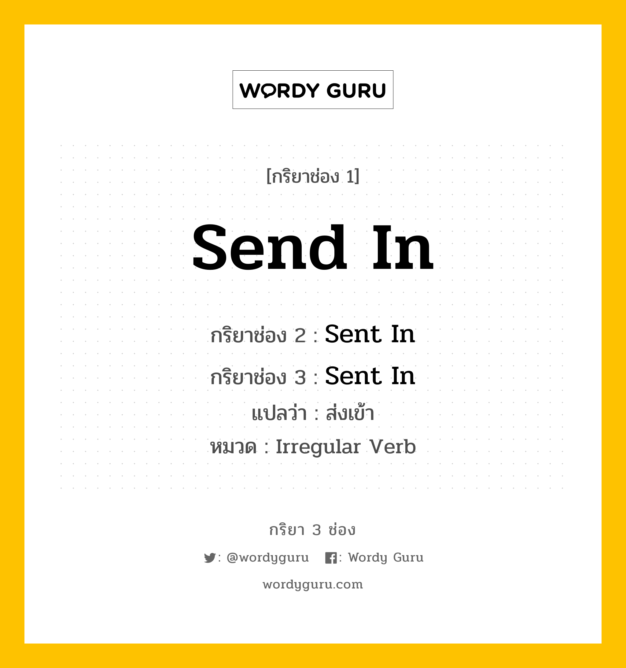 Send In มีกริยา 3 ช่องอะไรบ้าง? คำศัพท์ในกลุ่มประเภท irregular verb, กริยาช่อง 1 Send In กริยาช่อง 2 Sent In กริยาช่อง 3 Sent In แปลว่า ส่งเข้า หมวด Irregular Verb หมวด Irregular Verb