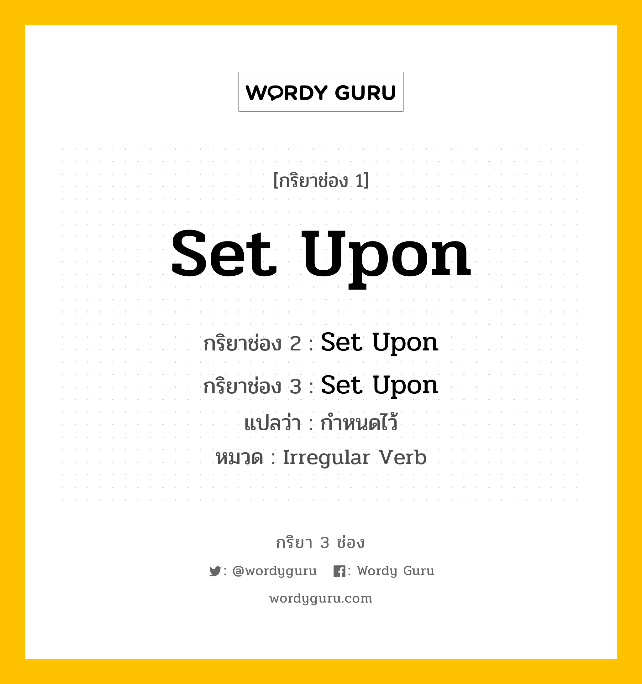 กริยา 3 ช่อง ของ Set Upon คืออะไร? มาดูคำอ่าน คำแปลกันเลย, กริยาช่อง 1 Set Upon กริยาช่อง 2 Set Upon กริยาช่อง 3 Set Upon แปลว่า กำหนดไว้ หมวด Irregular Verb หมวด Irregular Verb