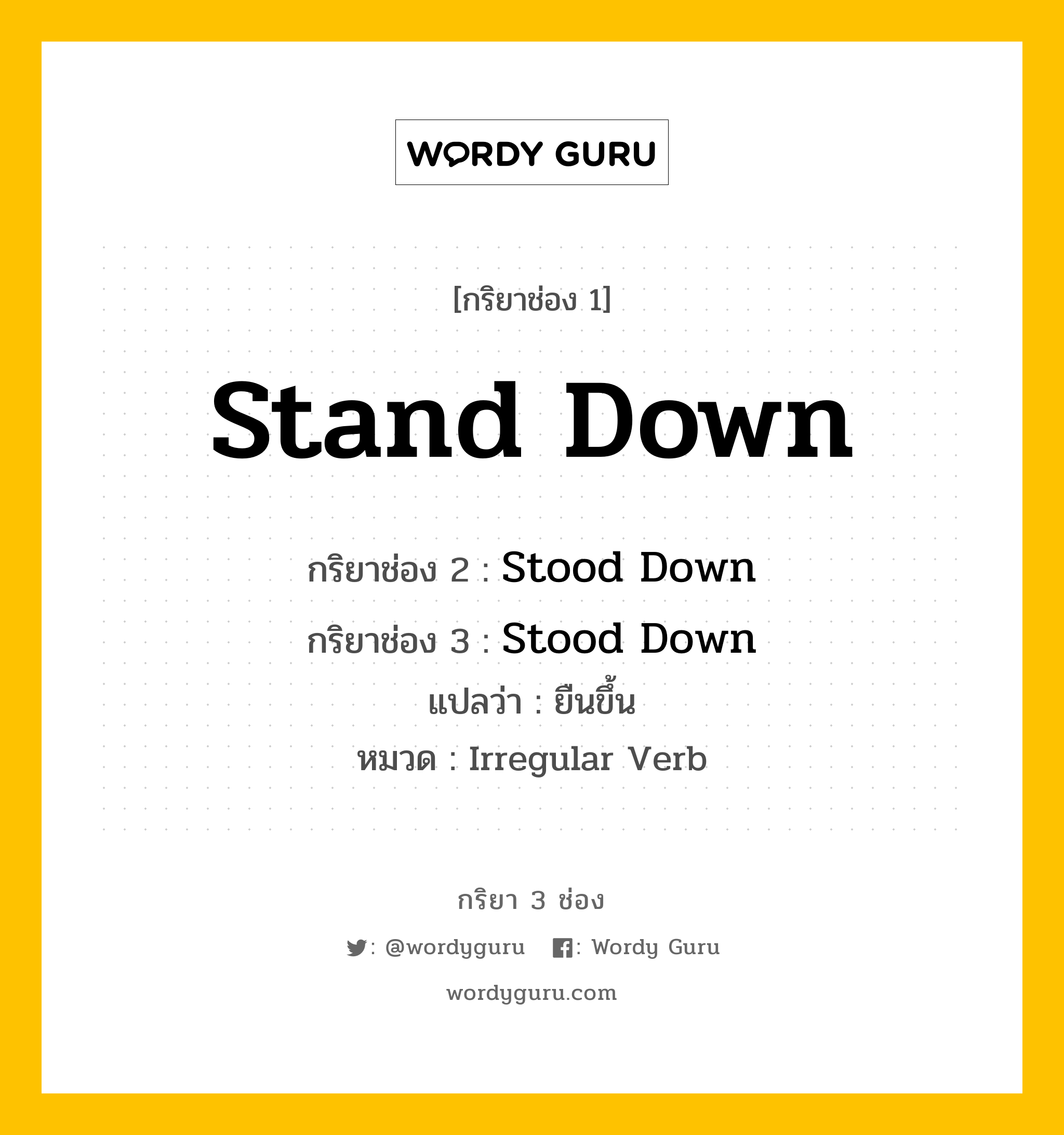 Stand Down มีกริยา 3 ช่องอะไรบ้าง? คำศัพท์ในกลุ่มประเภท irregular verb, กริยาช่อง 1 Stand Down กริยาช่อง 2 Stood Down กริยาช่อง 3 Stood Down แปลว่า ยืนขึ้น หมวด Irregular Verb หมวด Irregular Verb