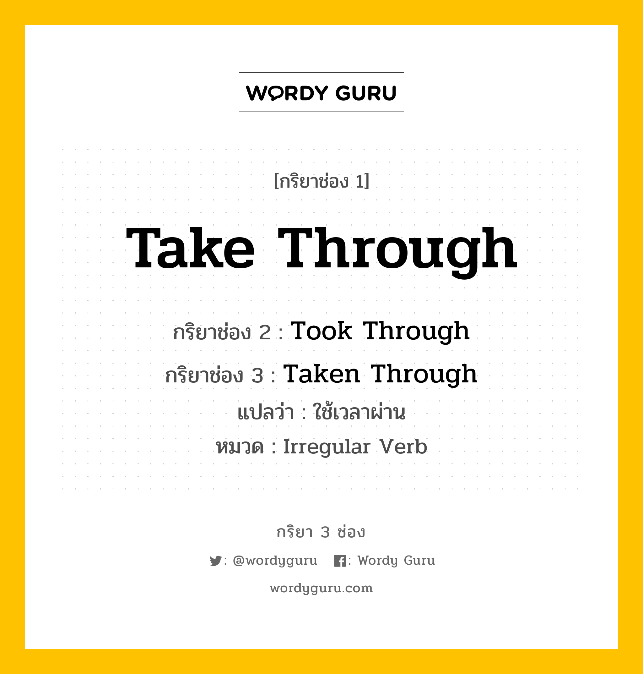 กริยา 3 ช่อง ของ Take Through คืออะไร? มาดูคำอ่าน คำแปลกันเลย, กริยาช่อง 1 Take Through กริยาช่อง 2 Took Through กริยาช่อง 3 Taken Through แปลว่า ใช้เวลาผ่าน หมวด Irregular Verb หมวด Irregular Verb