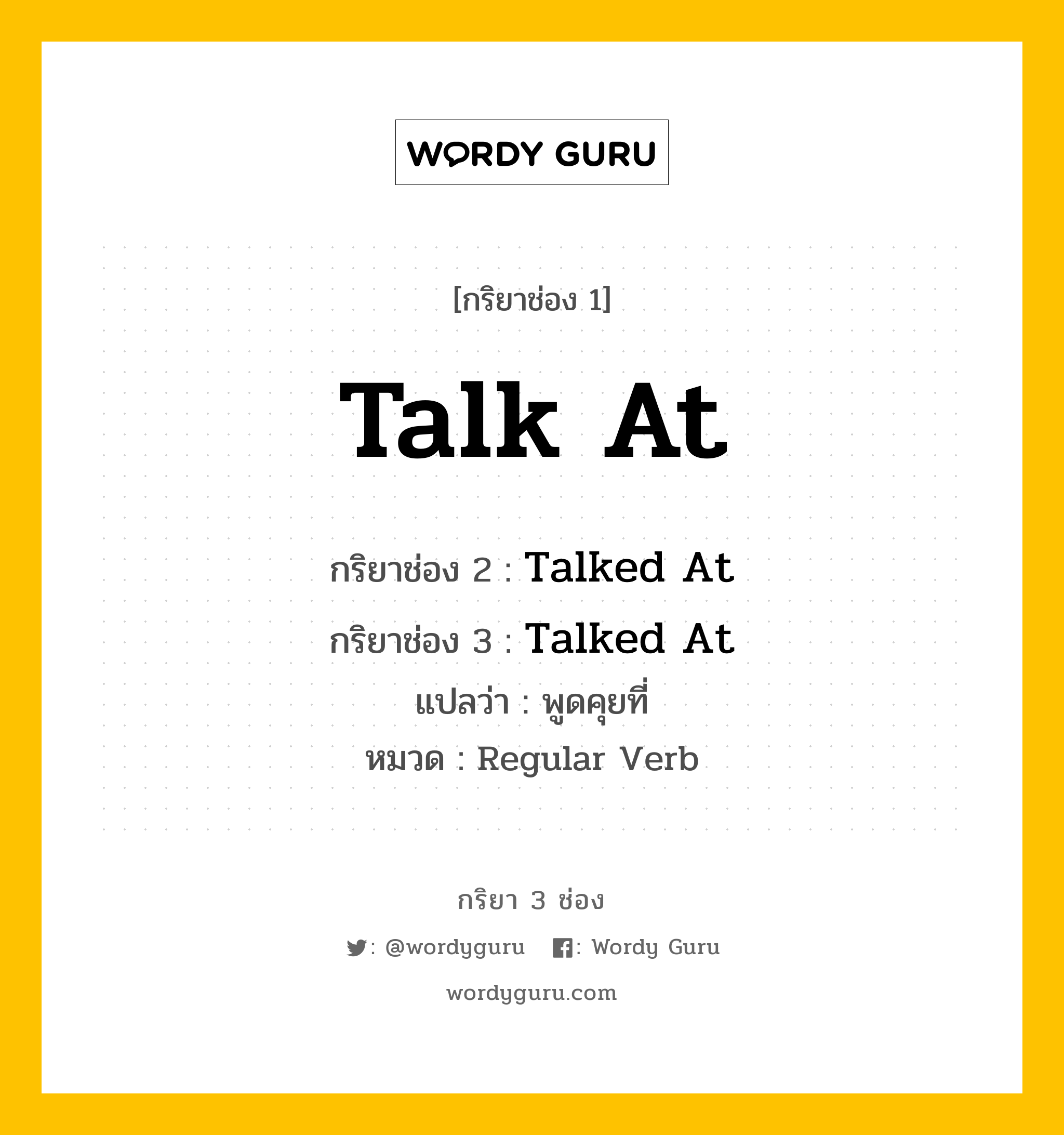 กริยา 3 ช่อง ของ Talk At คืออะไร? มาดูคำอ่าน คำแปลกันเลย, กริยาช่อง 1 Talk At กริยาช่อง 2 Talked At กริยาช่อง 3 Talked At แปลว่า พูดคุยที่ หมวด Regular Verb หมวด Regular Verb