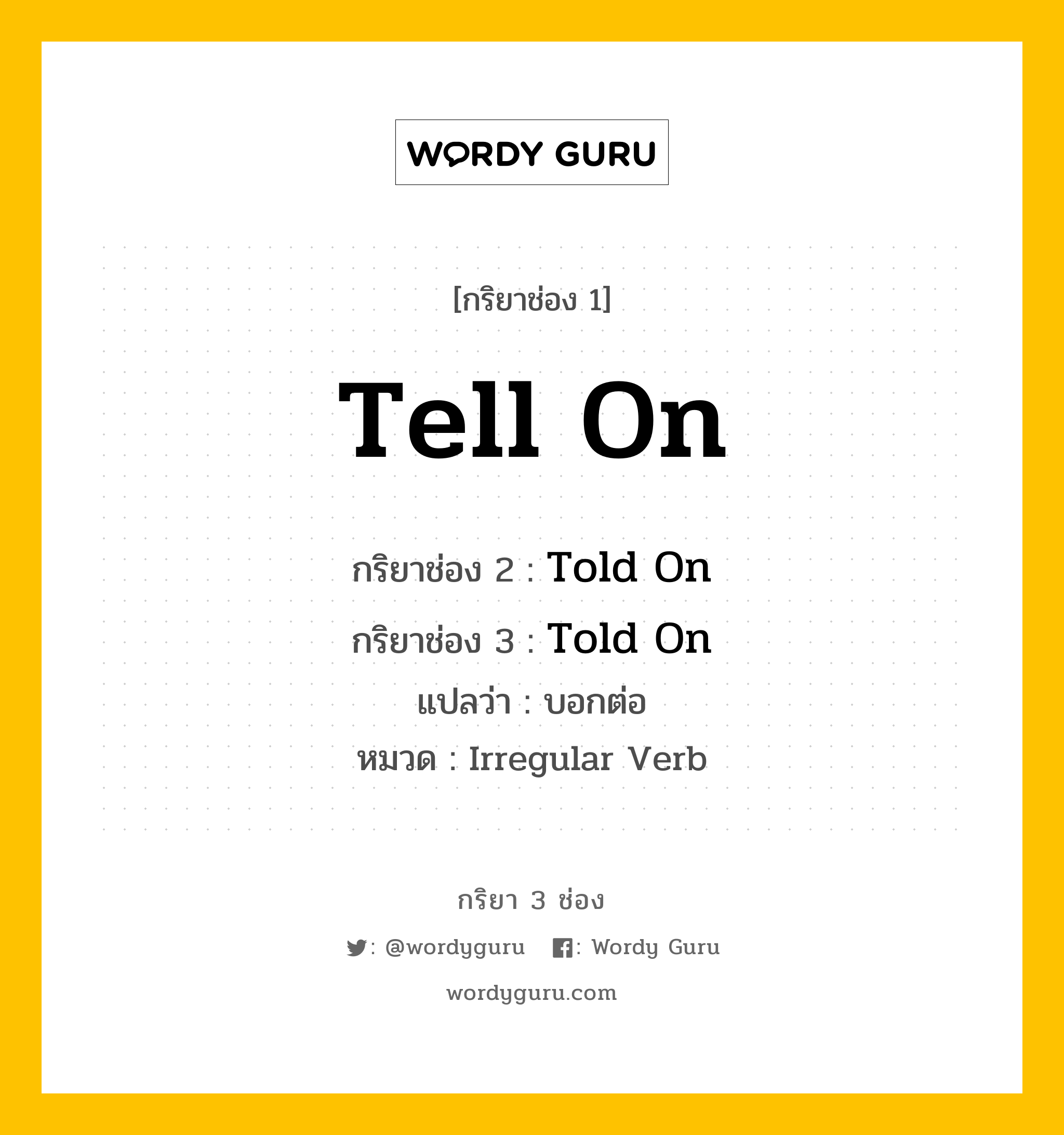 กริยา 3 ช่อง ของ Tell On คืออะไร? มาดูคำอ่าน คำแปลกันเลย, กริยาช่อง 1 Tell On กริยาช่อง 2 Told On กริยาช่อง 3 Told On แปลว่า บอกต่อ หมวด Irregular Verb หมวด Irregular Verb