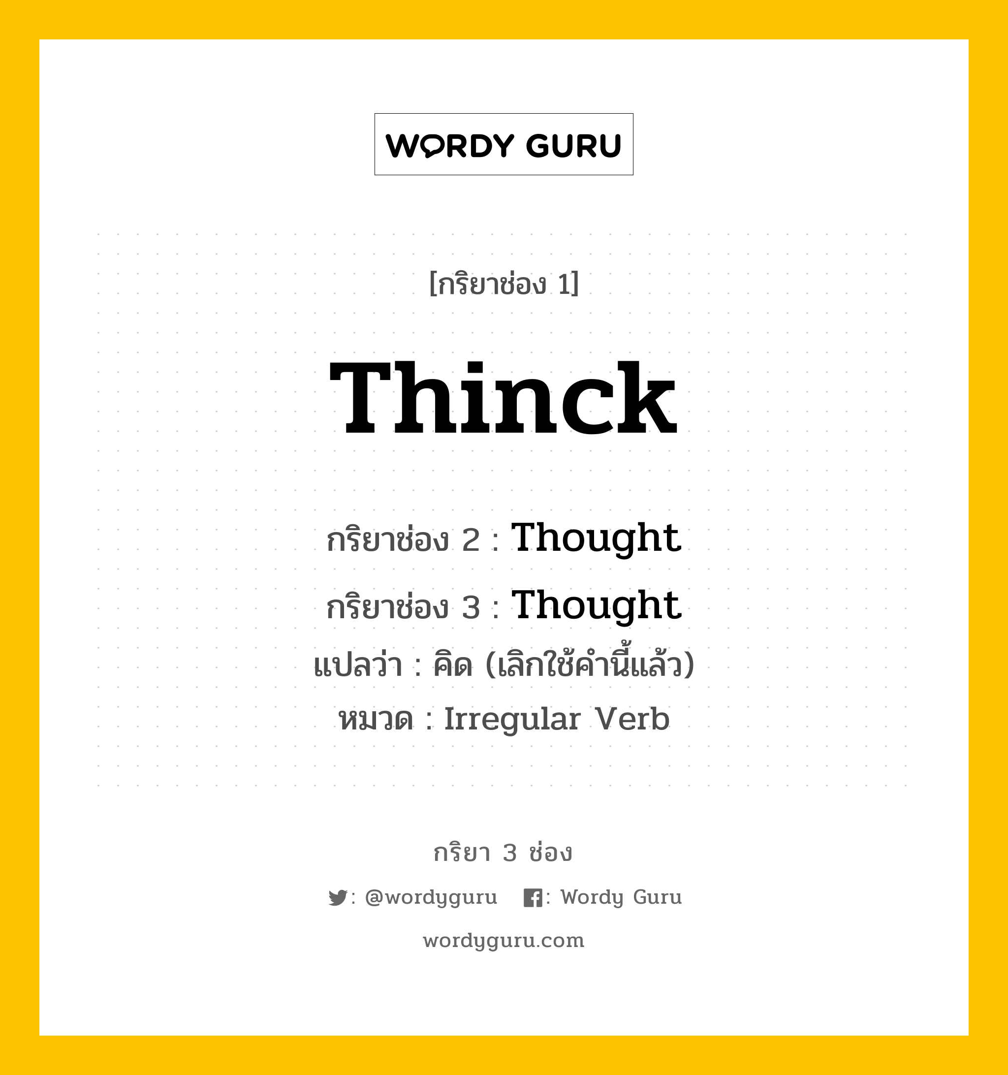 กริยา 3 ช่อง ของ Thinck คืออะไร? มาดูคำอ่าน คำแปลกันเลย, กริยาช่อง 1 Thinck กริยาช่อง 2 Thought กริยาช่อง 3 Thought แปลว่า คิด (เลิกใช้คำนี้แล้ว) หมวด Irregular Verb หมวด Irregular Verb