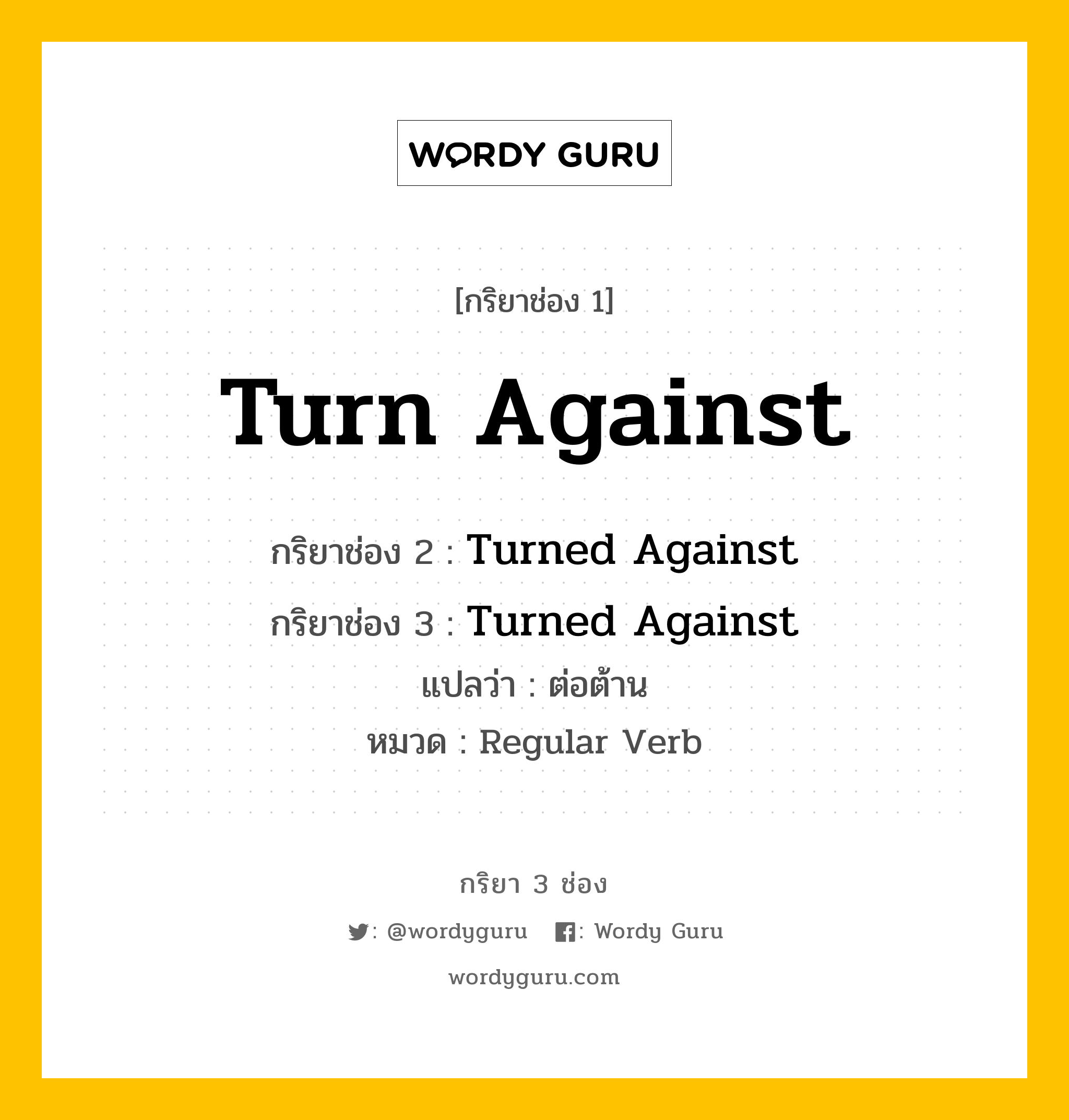 กริยา 3 ช่อง ของ Turn Against คืออะไร? มาดูคำอ่าน คำแปลกันเลย, กริยาช่อง 1 Turn Against กริยาช่อง 2 Turned Against กริยาช่อง 3 Turned Against แปลว่า ต่อต้าน หมวด Regular Verb หมวด Regular Verb