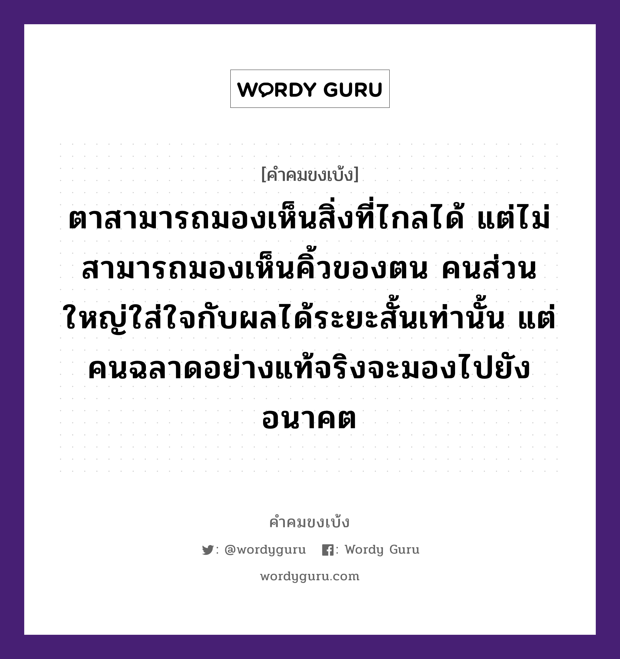 ตาสามารถมองเห็นสิ่งที่ไกลได้ แต่ไม่สามารถมองเห็นคิ้วของตน คนส่วนใหญ่ใส่ใจกับผลได้ระยะสั้นเท่านั้น แต่คนฉลาดอย่างแท้จริงจะมองไปยังอนาคต, คำคมขงเบ้ง ตาสามารถมองเห็นสิ่งที่ไกลได้ แต่ไม่สามารถมองเห็นคิ้วของตน คนส่วนใหญ่ใส่ใจกับผลได้ระยะสั้นเท่านั้น แต่คนฉลาดอย่างแท้จริงจะมองไปยังอนาคต