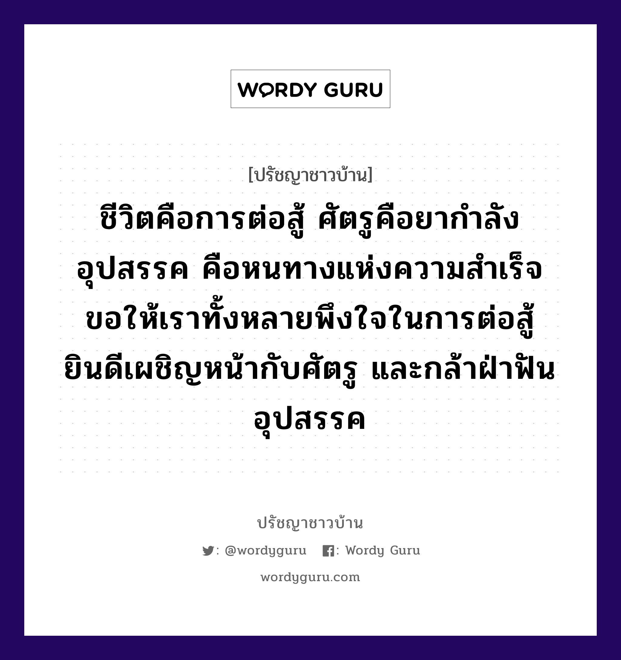 ชีวิตคือการต่อสู้ ศัตรูคือยากำลัง อุปสรรค คือหนทางแห่งความสำเร็จ ขอให้เราทั้งหลายพึงใจในการต่อสู้ ยินดีเผชิญหน้ากับศัตรู และกล้าฝ่าฟันอุปสรรค, ปรัชญาชาวบ้าน ชีวิตคือการต่อสู้ ศัตรูคือยากำลัง อุปสรรค คือหนทางแห่งความสำเร็จ ขอให้เราทั้งหลายพึงใจในการต่อสู้ ยินดีเผชิญหน้ากับศัตรู และกล้าฝ่าฟันอุปสรรค