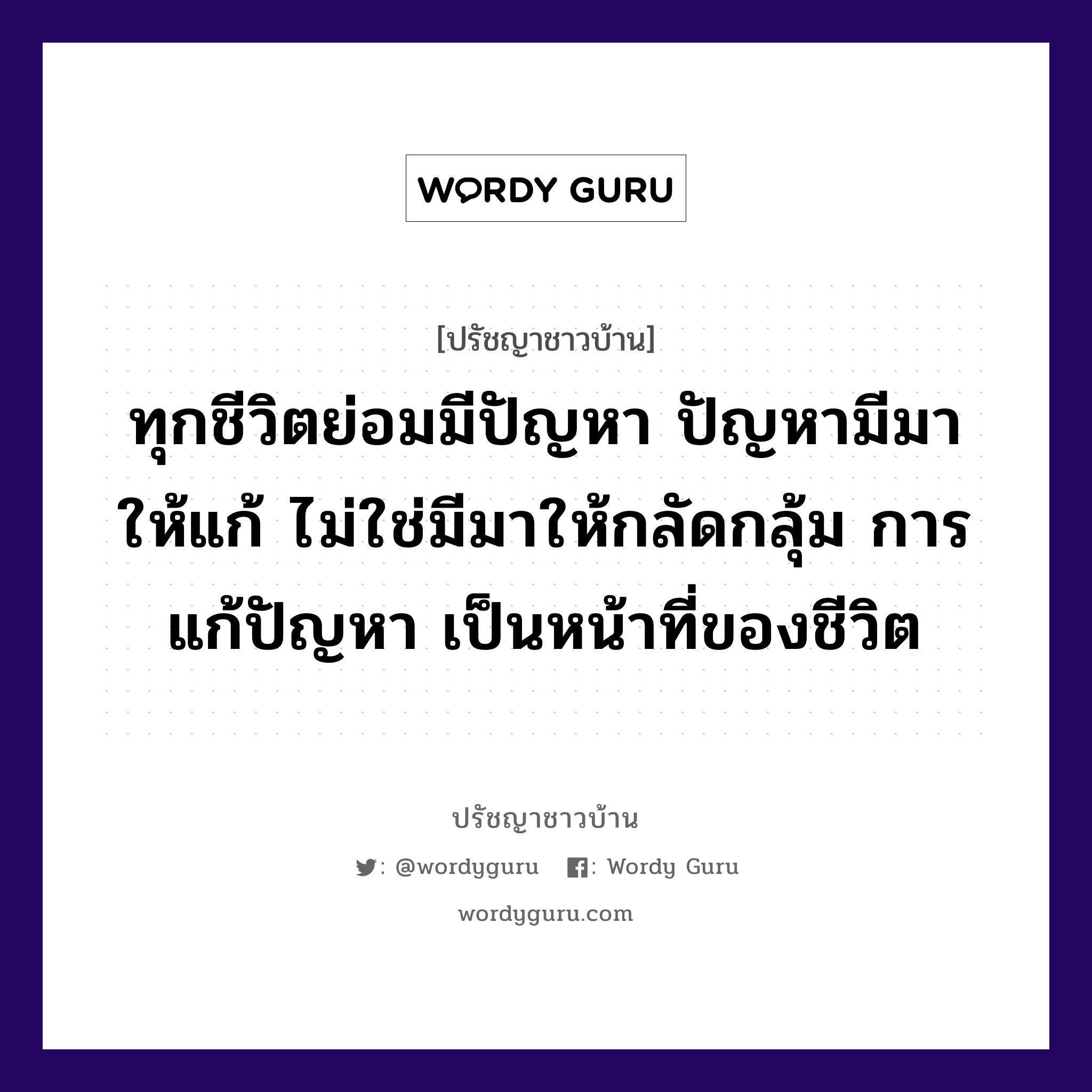 ทุกชีวิตย่อมมีปัญหา ปัญหามีมาให้แก้ ไม่ใช่มีมาให้กลัดกลุ้ม การแก้ปัญหา เป็นหน้าที่ของชีวิต, ปรัชญาชาวบ้าน ทุกชีวิตย่อมมีปัญหา ปัญหามีมาให้แก้ ไม่ใช่มีมาให้กลัดกลุ้ม การแก้ปัญหา เป็นหน้าที่ของชีวิต