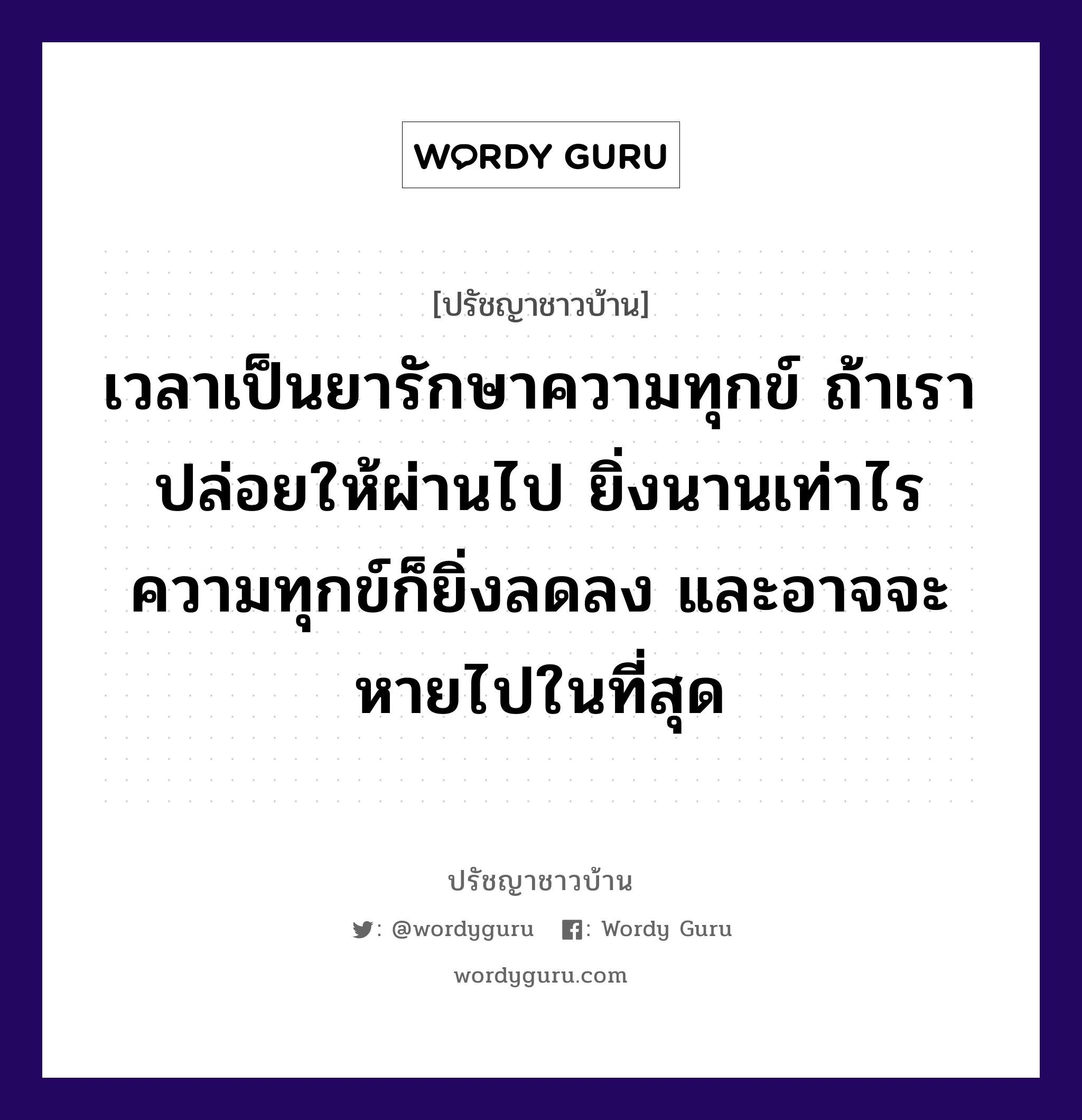 เวลาเป็นยารักษาความทุกข์ ถ้าเราปล่อยให้ผ่านไป ยิ่งนานเท่าไร ความทุกข์ก็ยิ่งลดลง และอาจจะหายไปในที่สุด, ปรัชญาชาวบ้าน เวลาเป็นยารักษาความทุกข์ ถ้าเราปล่อยให้ผ่านไป ยิ่งนานเท่าไร ความทุกข์ก็ยิ่งลดลง และอาจจะหายไปในที่สุด