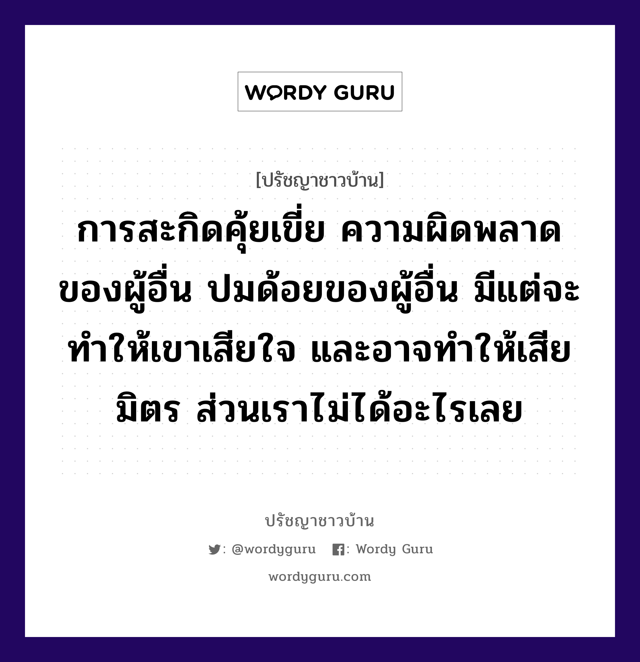 การสะกิดคุ้ยเขี่ย ความผิดพลาดของผู้อื่น ปมด้อยของผู้อื่น มีแต่จะทำให้เขาเสียใจ และอาจทำให้เสียมิตร ส่วนเราไม่ได้อะไรเลย, ปรัชญาชาวบ้าน การสะกิดคุ้ยเขี่ย ความผิดพลาดของผู้อื่น ปมด้อยของผู้อื่น มีแต่จะทำให้เขาเสียใจ และอาจทำให้เสียมิตร ส่วนเราไม่ได้อะไรเลย