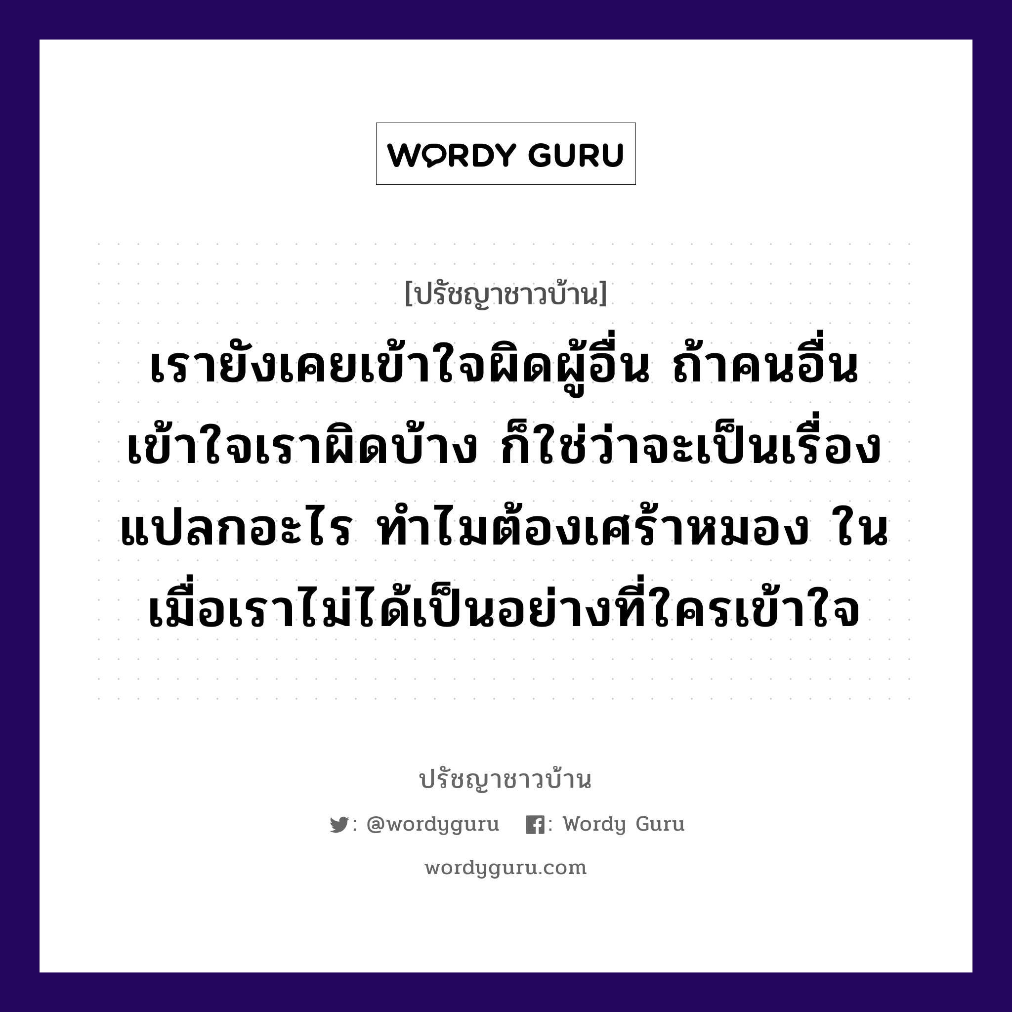 เรายังเคยเข้าใจผิดผู้อื่น ถ้าคนอื่นเข้าใจเราผิดบ้าง ก็ใช่ว่าจะเป็นเรื่องแปลกอะไร ทำไมต้องเศร้าหมอง ในเมื่อเราไม่ได้เป็นอย่างที่ใครเข้าใจ, ปรัชญาชาวบ้าน เรายังเคยเข้าใจผิดผู้อื่น ถ้าคนอื่นเข้าใจเราผิดบ้าง ก็ใช่ว่าจะเป็นเรื่องแปลกอะไร ทำไมต้องเศร้าหมอง ในเมื่อเราไม่ได้เป็นอย่างที่ใครเข้าใจ