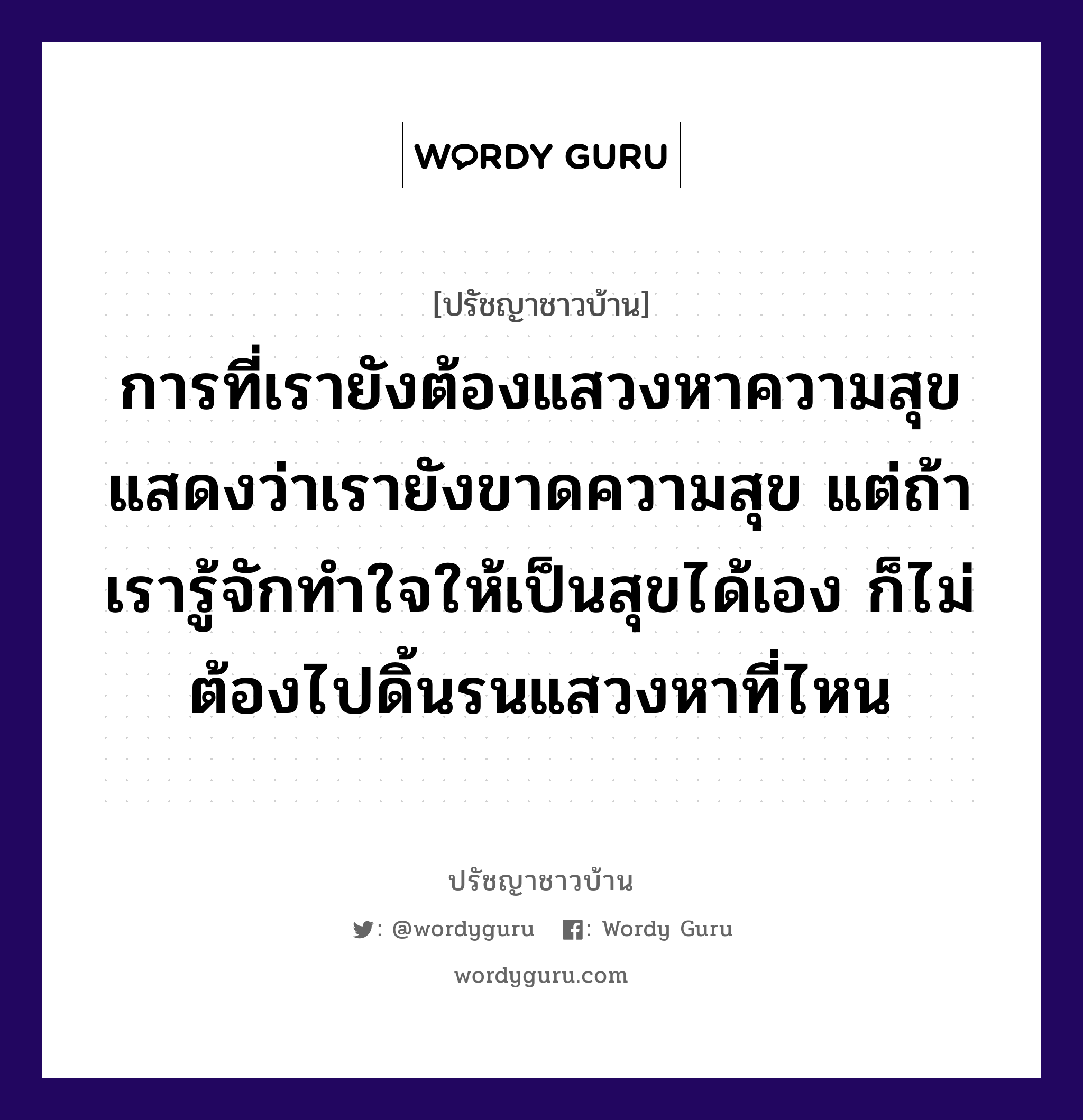 การที่เรายังต้องแสวงหาความสุข แสดงว่าเรายังขาดความสุข แต่ถ้าเรารู้จักทำใจให้เป็นสุขได้เอง ก็ไม่ต้องไปดิ้นรนแสวงหาที่ไหน, ปรัชญาชาวบ้าน การที่เรายังต้องแสวงหาความสุข แสดงว่าเรายังขาดความสุข แต่ถ้าเรารู้จักทำใจให้เป็นสุขได้เอง ก็ไม่ต้องไปดิ้นรนแสวงหาที่ไหน