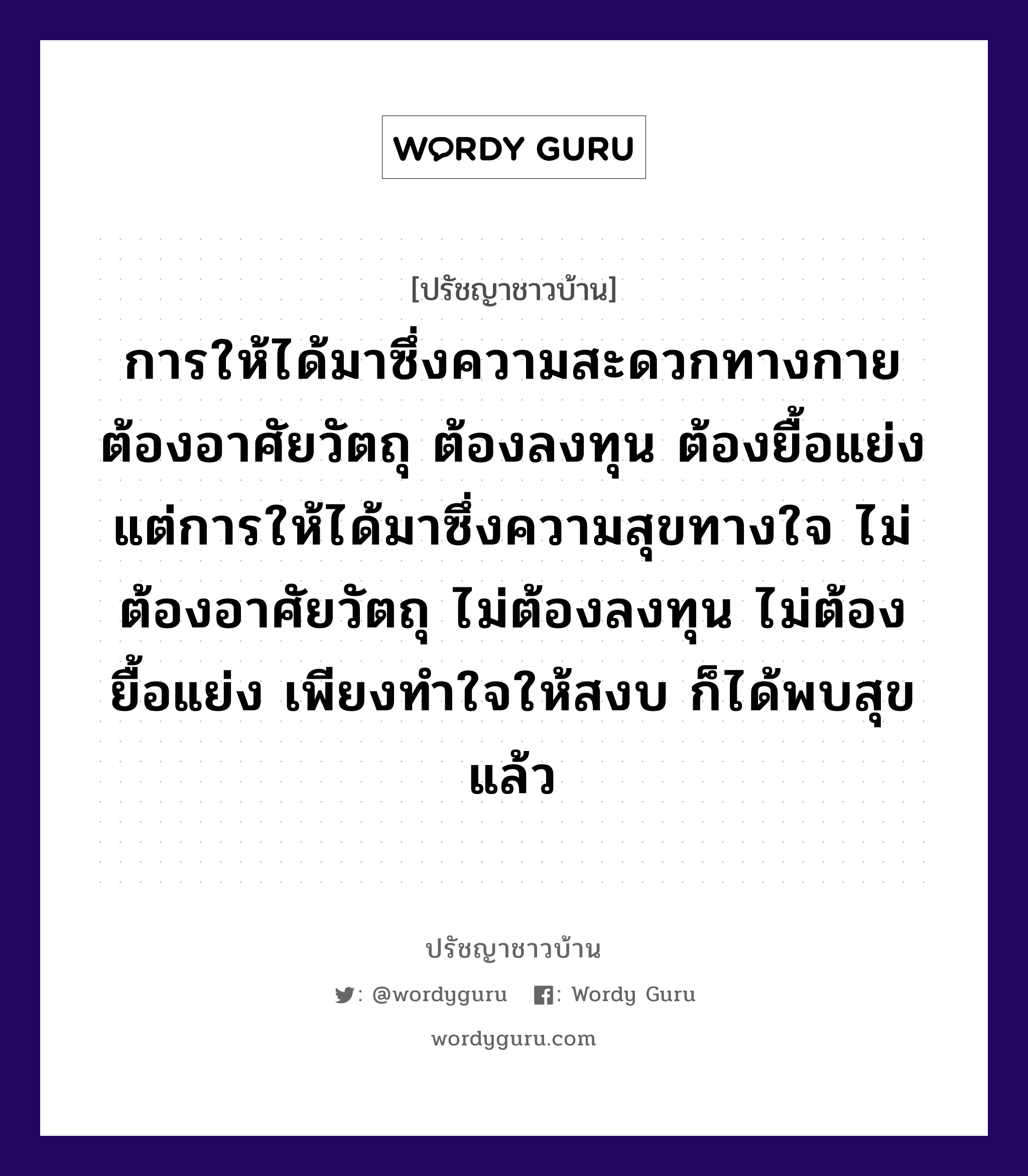 การให้ได้มาซึ่งความสะดวกทางกาย ต้องอาศัยวัตถุ ต้องลงทุน ต้องยื้อแย่ง แต่การให้ได้มาซึ่งความสุขทางใจ ไม่ต้องอาศัยวัตถุ ไม่ต้องลงทุน ไม่ต้องยื้อแย่ง เพียงทำใจให้สงบ ก็ได้พบสุขแล้ว, ปรัชญาชาวบ้าน การให้ได้มาซึ่งความสะดวกทางกาย ต้องอาศัยวัตถุ ต้องลงทุน ต้องยื้อแย่ง แต่การให้ได้มาซึ่งความสุขทางใจ ไม่ต้องอาศัยวัตถุ ไม่ต้องลงทุน ไม่ต้องยื้อแย่ง เพียงทำใจให้สงบ ก็ได้พบสุขแล้ว