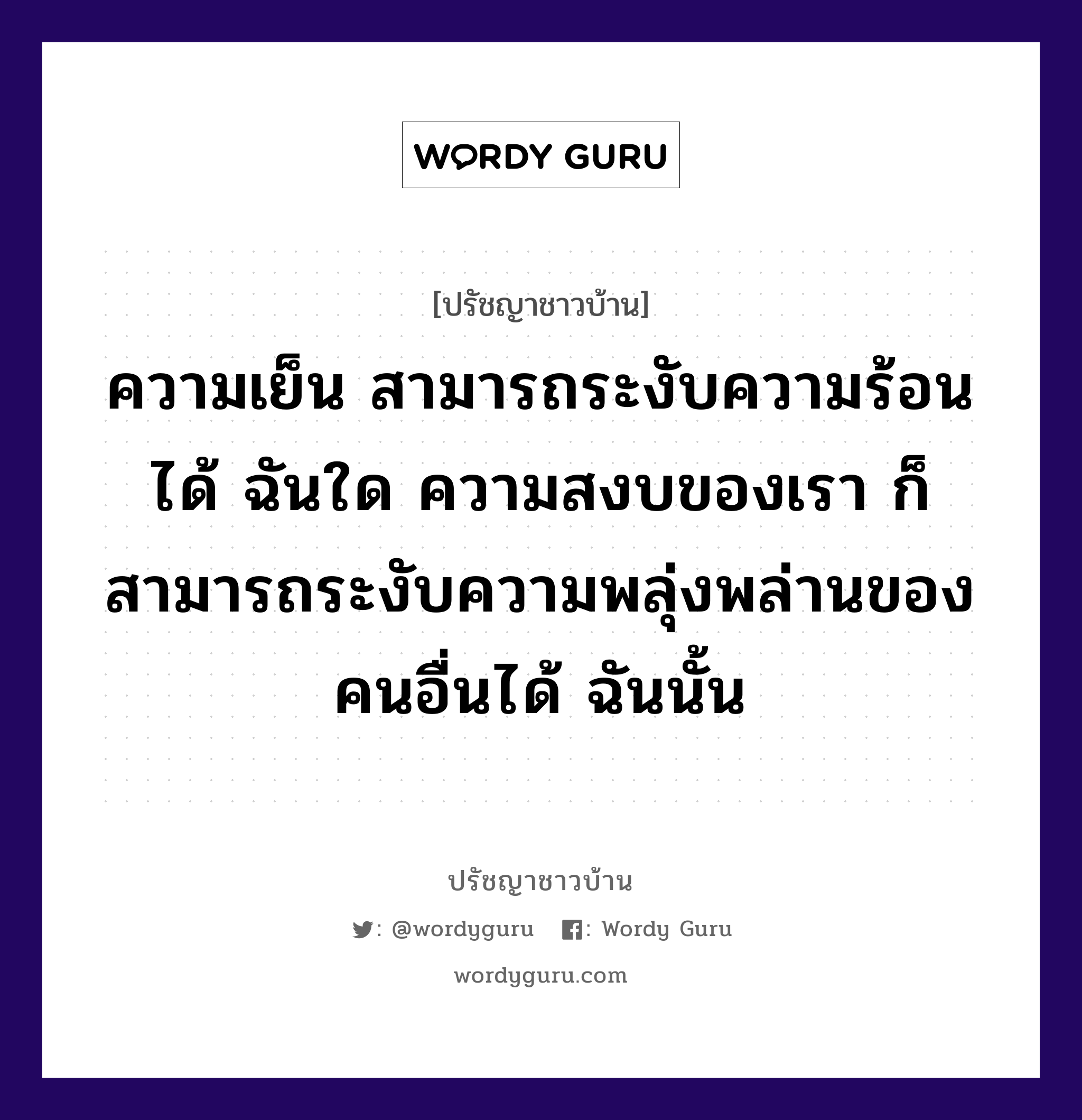 ความเย็น สามารถระงับความร้อนได้ ฉันใด ความสงบของเรา ก็สามารถระงับความพลุ่งพล่านของคนอื่นได้ ฉันนั้น, ปรัชญาชาวบ้าน ความเย็น สามารถระงับความร้อนได้ ฉันใด ความสงบของเรา ก็สามารถระงับความพลุ่งพล่านของคนอื่นได้ ฉันนั้น