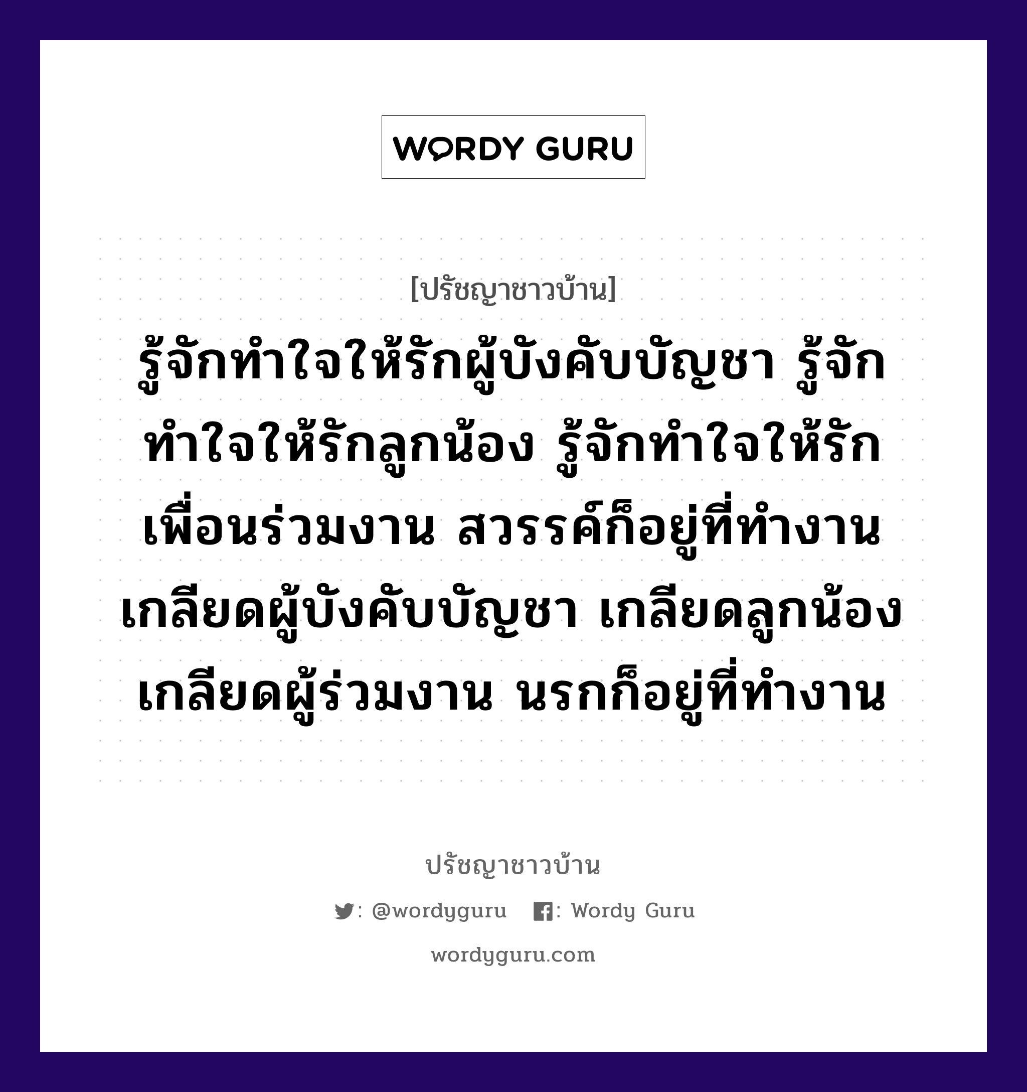 รู้จักทำใจให้รักผู้บังคับบัญชา รู้จักทำใจให้รักลูกน้อง รู้จักทำใจให้รักเพื่อนร่วมงาน สวรรค์ก็อยู่ที่ทำงาน เกลียดผู้บังคับบัญชา เกลียดลูกน้อง เกลียดผู้ร่วมงาน นรกก็อยู่ที่ทำงาน, ปรัชญาชาวบ้าน รู้จักทำใจให้รักผู้บังคับบัญชา รู้จักทำใจให้รักลูกน้อง รู้จักทำใจให้รักเพื่อนร่วมงาน สวรรค์ก็อยู่ที่ทำงาน เกลียดผู้บังคับบัญชา เกลียดลูกน้อง เกลียดผู้ร่วมงาน นรกก็อยู่ที่ทำงาน