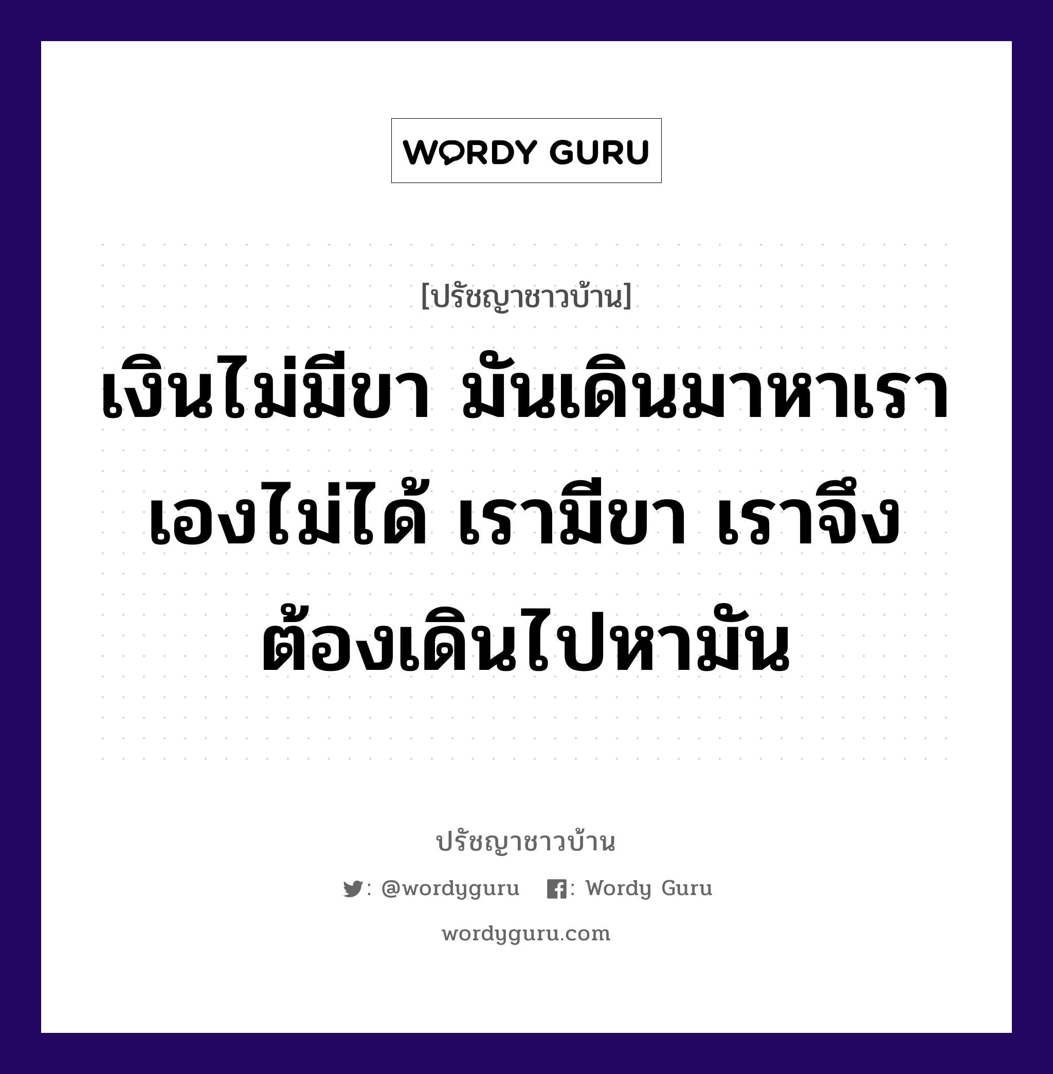 เงินไม่มีขา มันเดินมาหาเราเองไม่ได้ เรามีขา เราจึงต้องเดินไปหามัน, ปรัชญาชาวบ้าน เงินไม่มีขา มันเดินมาหาเราเองไม่ได้ เรามีขา เราจึงต้องเดินไปหามัน