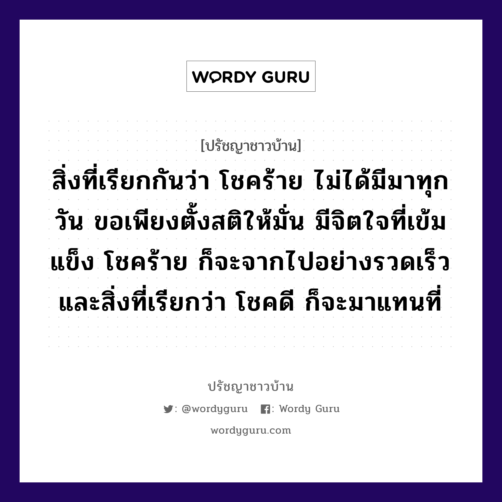 สิ่งที่เรียกกันว่า โชคร้าย ไม่ได้มีมาทุกวัน ขอเพียงตั้งสติให้มั่น มีจิตใจที่เข้มแข็ง โชคร้าย ก็จะจากไปอย่างรวดเร็ว และสิ่งที่เรียกว่า โชคดี ก็จะมาแทนที่, ปรัชญาชาวบ้าน สิ่งที่เรียกกันว่า โชคร้าย ไม่ได้มีมาทุกวัน ขอเพียงตั้งสติให้มั่น มีจิตใจที่เข้มแข็ง โชคร้าย ก็จะจากไปอย่างรวดเร็ว และสิ่งที่เรียกว่า โชคดี ก็จะมาแทนที่