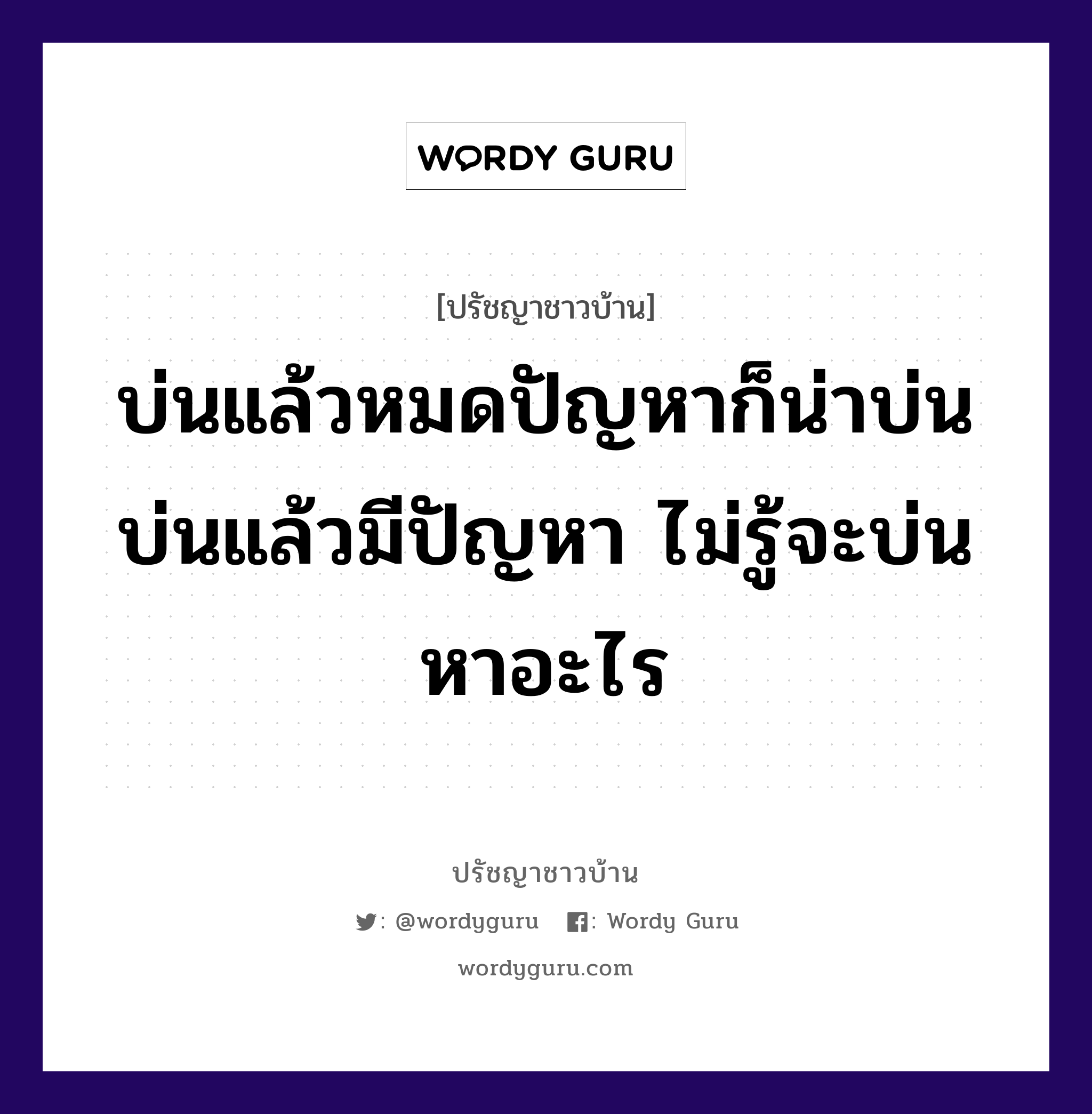 บ่นแล้วหมดปัญหาก็น่าบ่น บ่นแล้วมีปัญหา ไม่รู้จะบ่นหาอะไร, ปรัชญาชาวบ้าน บ่นแล้วหมดปัญหาก็น่าบ่น บ่นแล้วมีปัญหา ไม่รู้จะบ่นหาอะไร