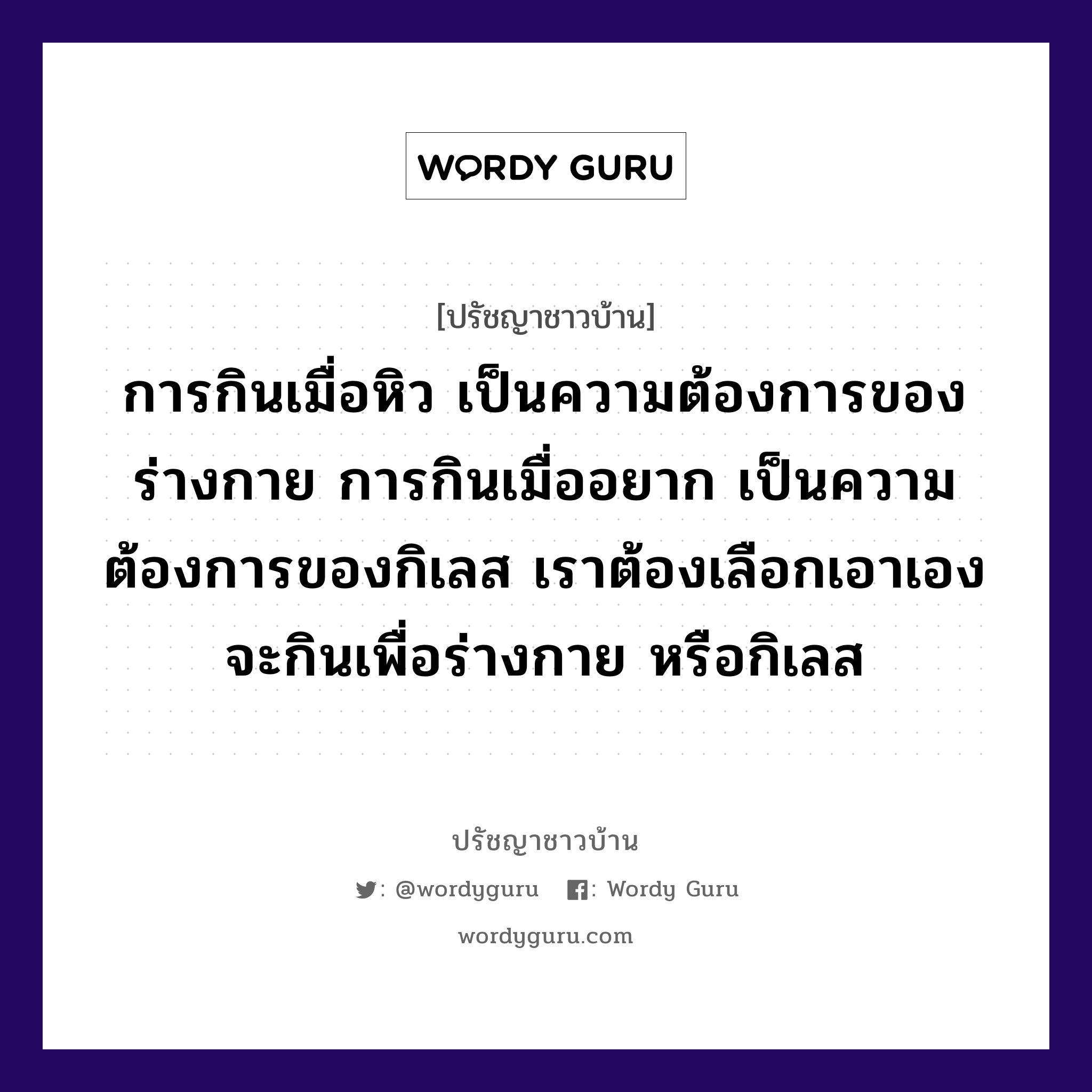 การกินเมื่อหิว เป็นความต้องการของร่างกาย การกินเมื่ออยาก เป็นความต้องการของกิเลส เราต้องเลือกเอาเอง จะกินเพื่อร่างกาย หรือกิเลส, ปรัชญาชาวบ้าน การกินเมื่อหิว เป็นความต้องการของร่างกาย การกินเมื่ออยาก เป็นความต้องการของกิเลส เราต้องเลือกเอาเอง จะกินเพื่อร่างกาย หรือกิเลส