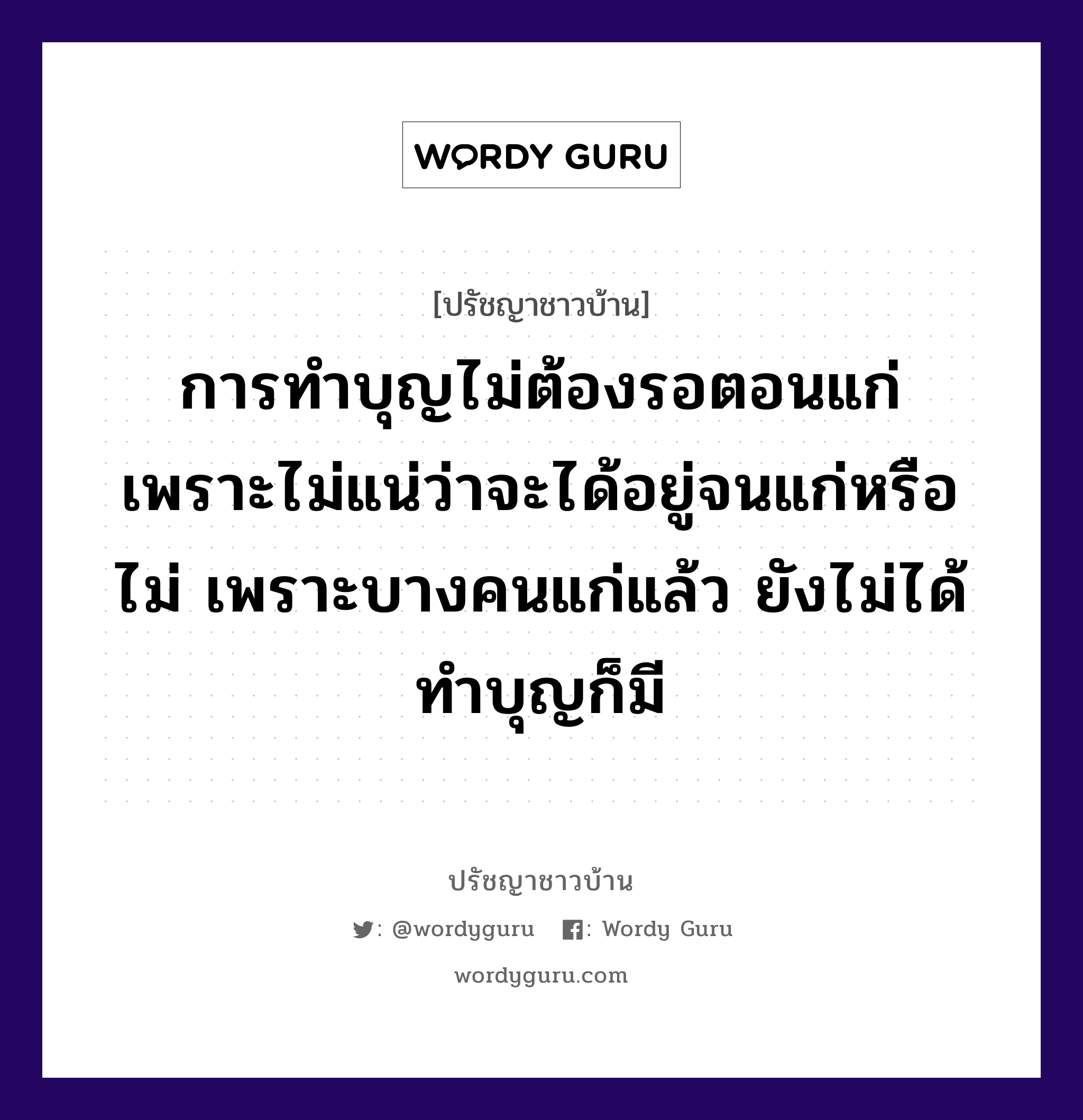 การทำบุญไม่ต้องรอตอนแก่ เพราะไม่แน่ว่าจะได้อยู่จนแก่หรือไม่ เพราะบางคนแก่แล้ว ยังไม่ได้ทำบุญก็มี, ปรัชญาชาวบ้าน การทำบุญไม่ต้องรอตอนแก่ เพราะไม่แน่ว่าจะได้อยู่จนแก่หรือไม่ เพราะบางคนแก่แล้ว ยังไม่ได้ทำบุญก็มี