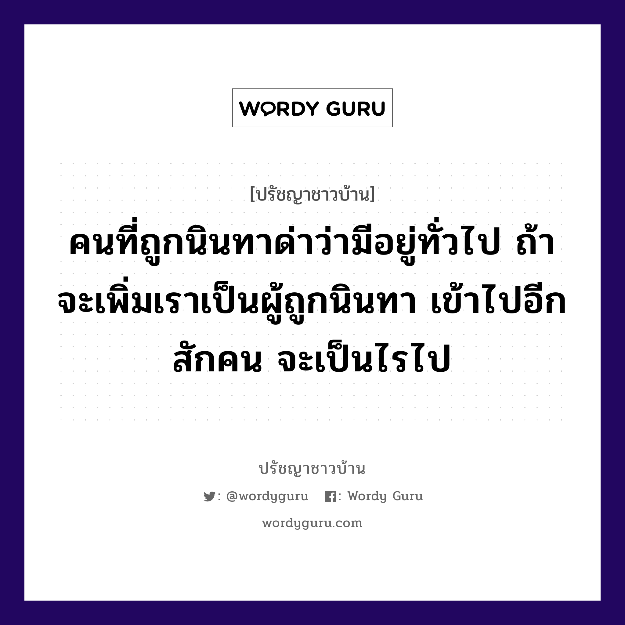 คนที่ถูกนินทาด่าว่ามีอยู่ทั่วไป ถ้าจะเพิ่มเราเป็นผู้ถูกนินทา เข้าไปอีกสักคน จะเป็นไรไป, ปรัชญาชาวบ้าน คนที่ถูกนินทาด่าว่ามีอยู่ทั่วไป ถ้าจะเพิ่มเราเป็นผู้ถูกนินทา เข้าไปอีกสักคน จะเป็นไรไป