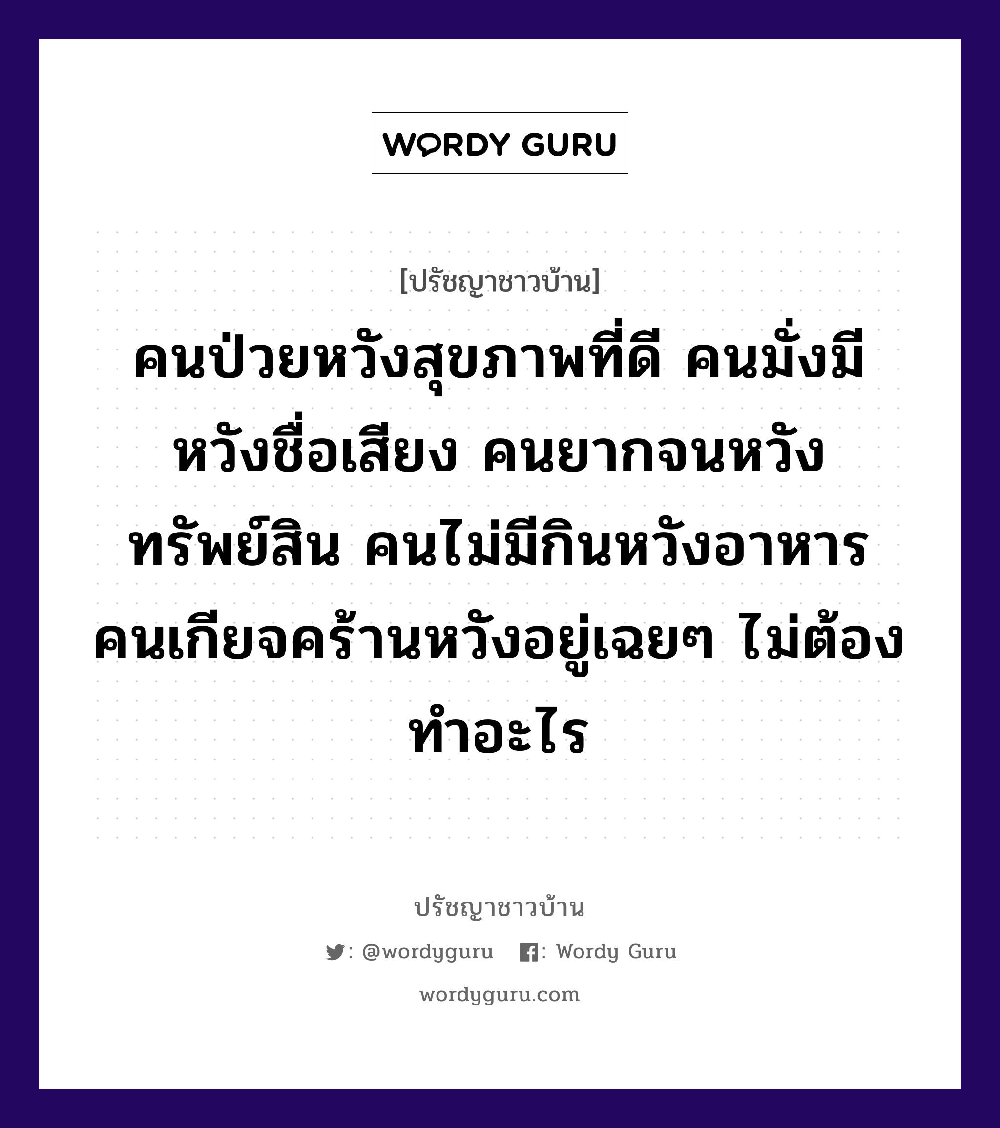 คนป่วยหวังสุขภาพที่ดี คนมั่งมีหวังชื่อเสียง คนยากจนหวังทรัพย์สิน คนไม่มีกินหวังอาหาร คนเกียจคร้านหวังอยู่เฉยๆ ไม่ต้องทำอะไร, ปรัชญาชาวบ้าน คนป่วยหวังสุขภาพที่ดี คนมั่งมีหวังชื่อเสียง คนยากจนหวังทรัพย์สิน คนไม่มีกินหวังอาหาร คนเกียจคร้านหวังอยู่เฉยๆ ไม่ต้องทำอะไร