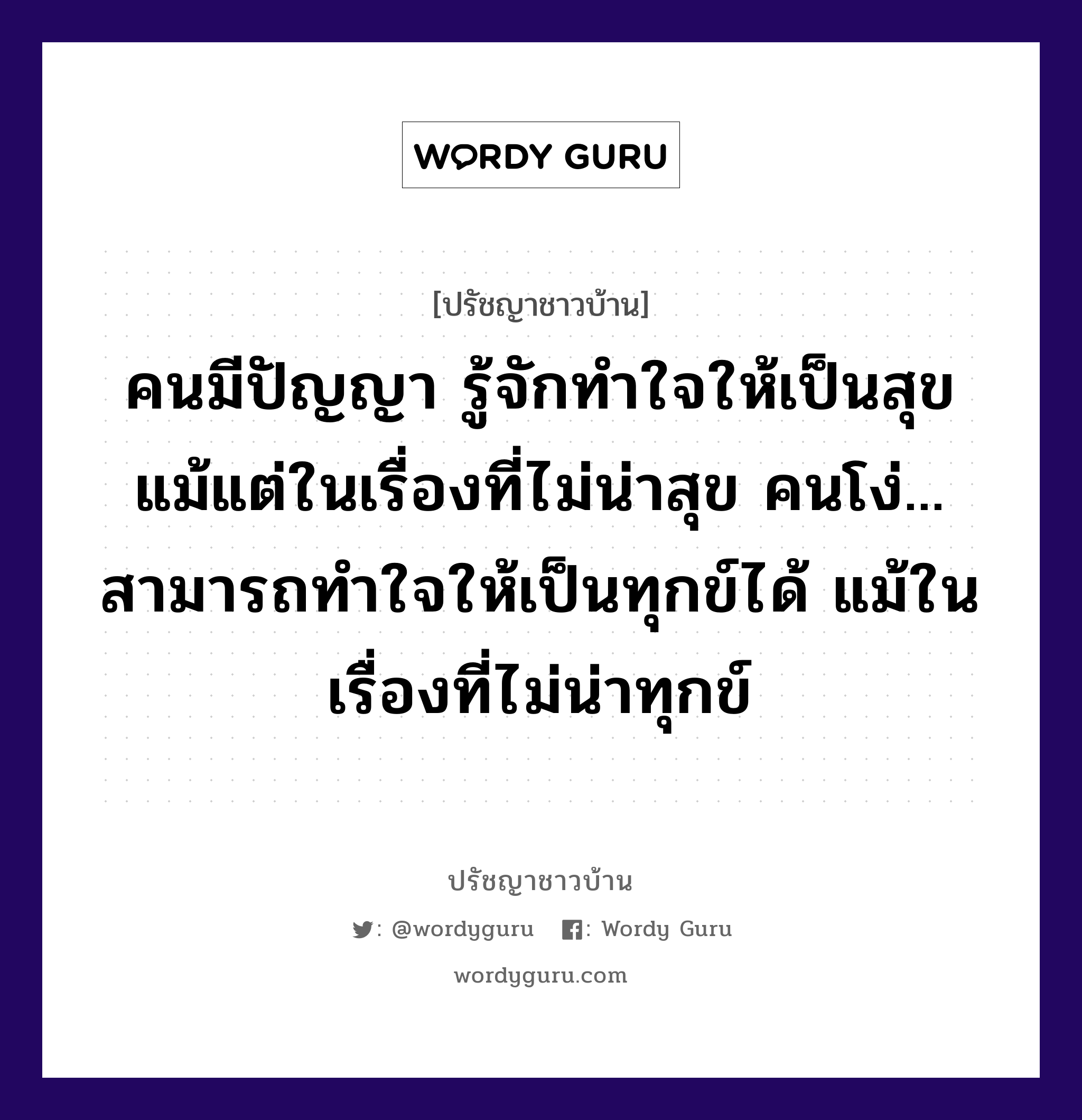 คนมีปัญญา รู้จักทำใจให้เป็นสุข แม้แต่ในเรื่องที่ไม่น่าสุข คนโง่... สามารถทำใจให้เป็นทุกข์ได้ แม้ในเรื่องที่ไม่น่าทุกข์, ปรัชญาชาวบ้าน คนมีปัญญา รู้จักทำใจให้เป็นสุข แม้แต่ในเรื่องที่ไม่น่าสุข คนโง่... สามารถทำใจให้เป็นทุกข์ได้ แม้ในเรื่องที่ไม่น่าทุกข์