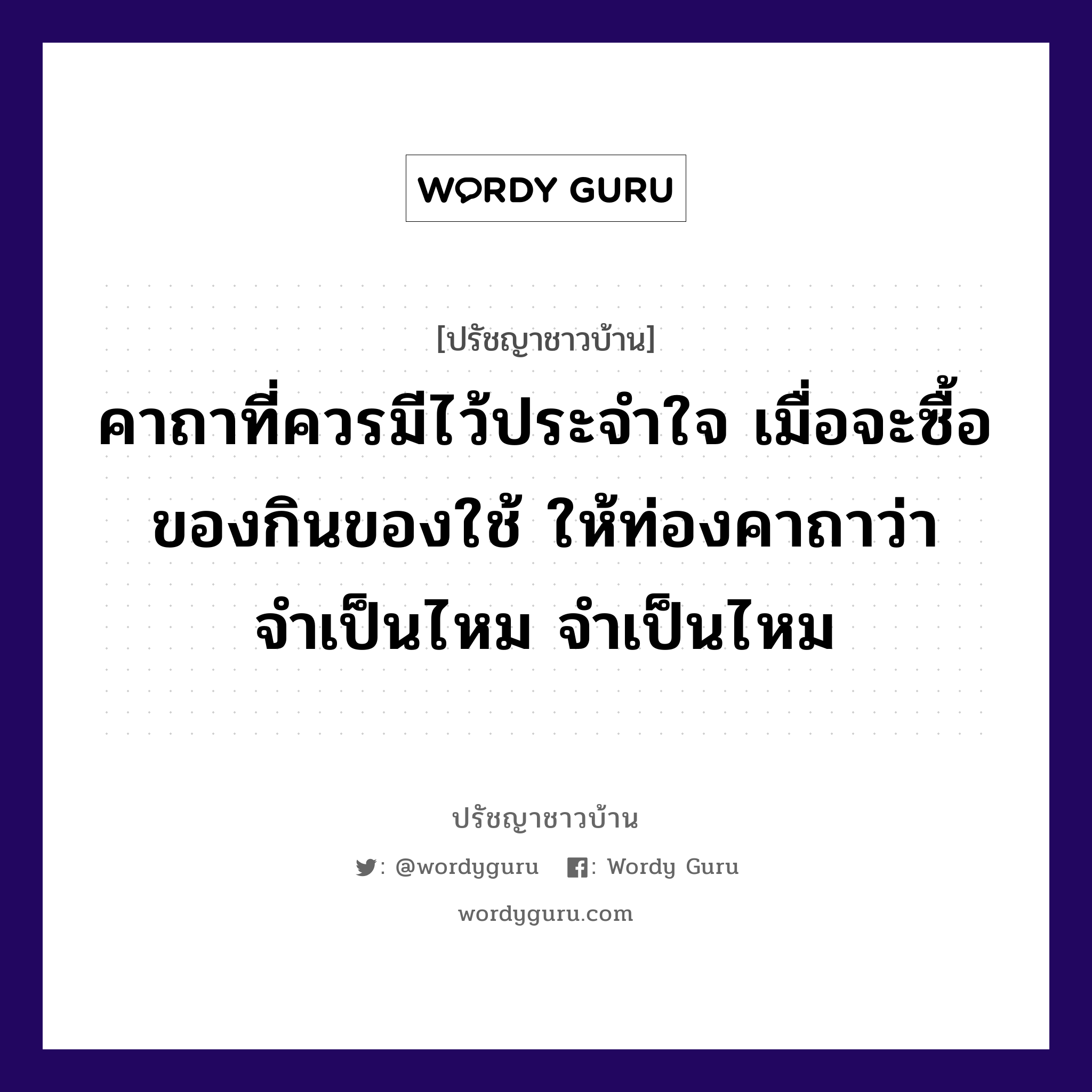 คาถาที่ควรมีไว้ประจำใจ เมื่อจะซื้อของกินของใช้ ให้ท่องคาถาว่า จำเป็นไหม จำเป็นไหม, ปรัชญาชาวบ้าน คาถาที่ควรมีไว้ประจำใจ เมื่อจะซื้อของกินของใช้ ให้ท่องคาถาว่า จำเป็นไหม จำเป็นไหม