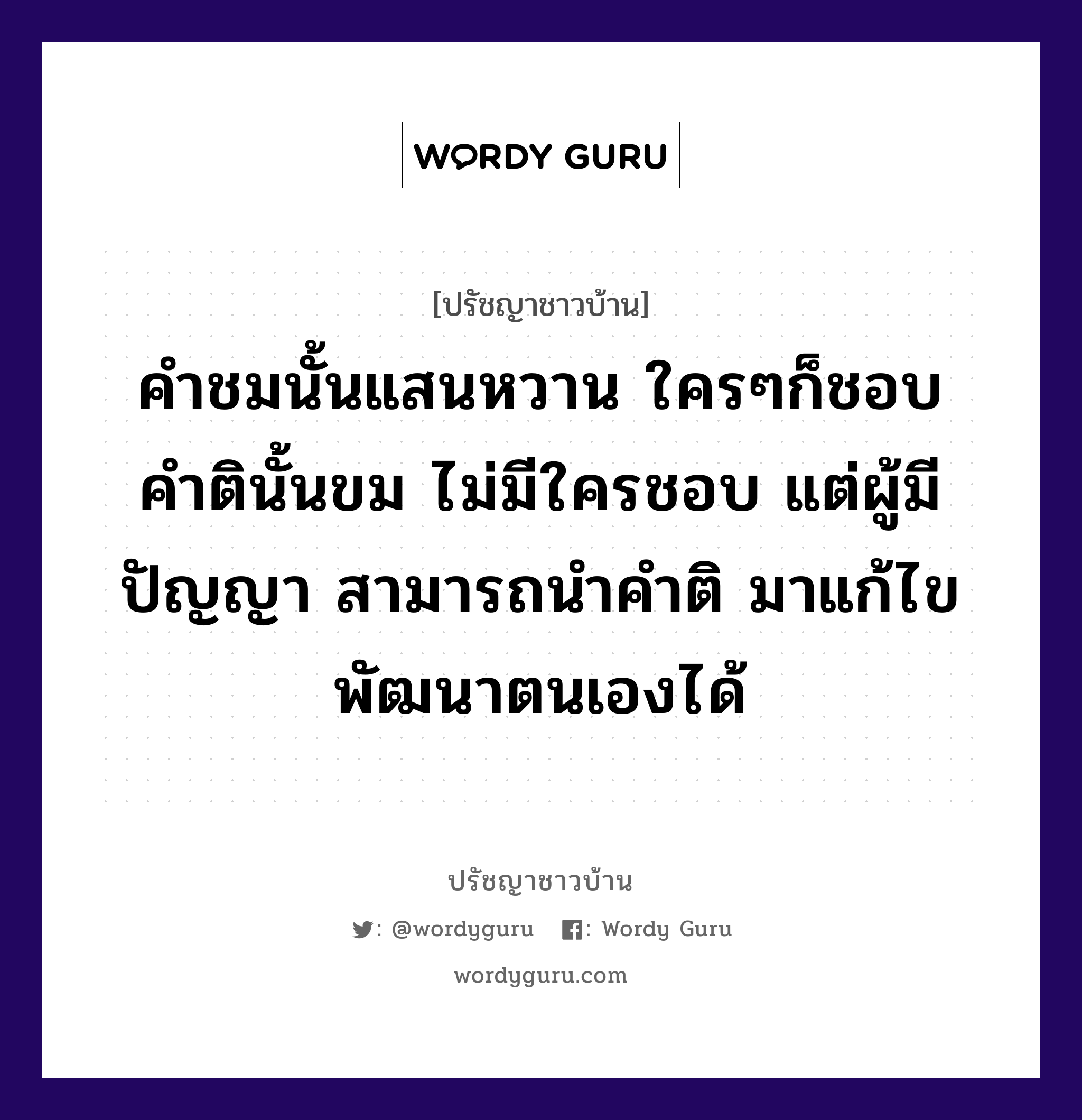 คำชมนั้นแสนหวาน ใครๆก็ชอบ คำตินั้นขม ไม่มีใครชอบ แต่ผู้มีปัญญา สามารถนำคำติ มาแก้ไขพัฒนาตนเองได้, ปรัชญาชาวบ้าน คำชมนั้นแสนหวาน ใครๆก็ชอบ คำตินั้นขม ไม่มีใครชอบ แต่ผู้มีปัญญา สามารถนำคำติ มาแก้ไขพัฒนาตนเองได้