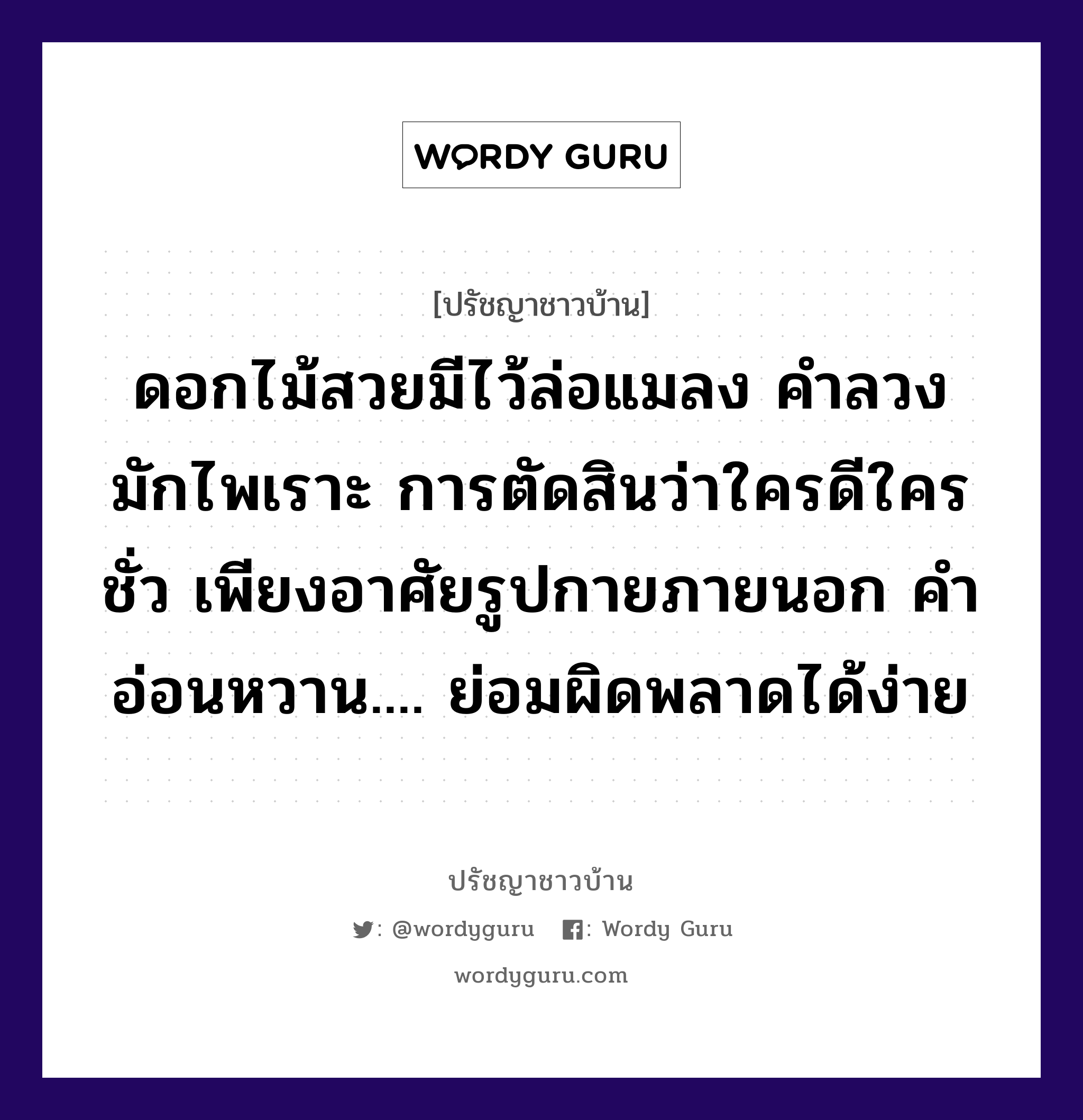 ดอกไม้สวยมีไว้ล่อแมลง คำลวงมักไพเราะ การตัดสินว่าใครดีใครชั่ว เพียงอาศัยรูปกายภายนอก คำอ่อนหวาน.... ย่อมผิดพลาดได้ง่าย, ปรัชญาชาวบ้าน ดอกไม้สวยมีไว้ล่อแมลง คำลวงมักไพเราะ การตัดสินว่าใครดีใครชั่ว เพียงอาศัยรูปกายภายนอก คำอ่อนหวาน.... ย่อมผิดพลาดได้ง่าย