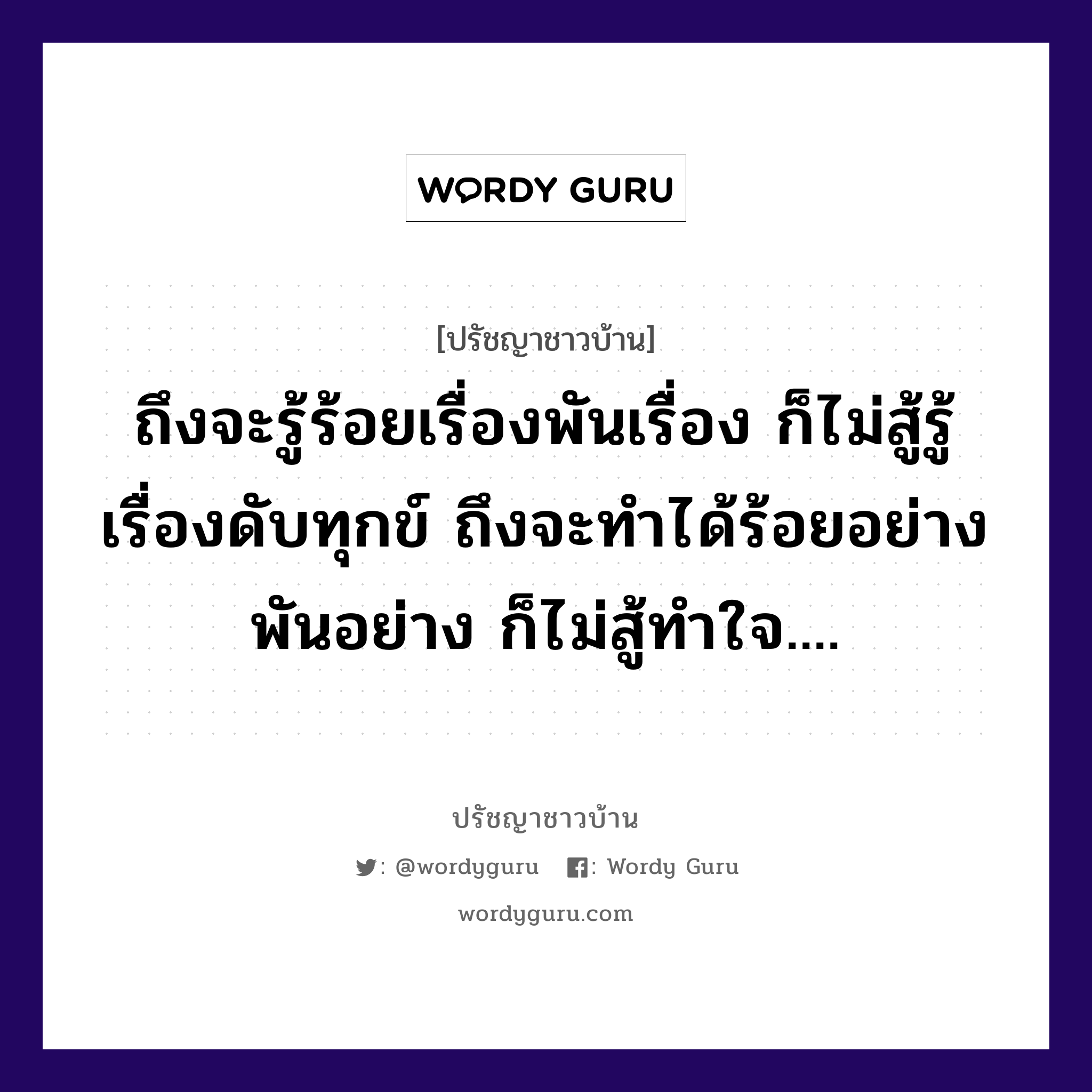 ถึงจะรู้ร้อยเรื่องพันเรื่อง ก็ไม่สู้รู้เรื่องดับทุกข์ ถึงจะทำได้ร้อยอย่างพันอย่าง ก็ไม่สู้ทำใจ...., ปรัชญาชาวบ้าน ถึงจะรู้ร้อยเรื่องพันเรื่อง ก็ไม่สู้รู้เรื่องดับทุกข์ ถึงจะทำได้ร้อยอย่างพันอย่าง ก็ไม่สู้ทำใจ....