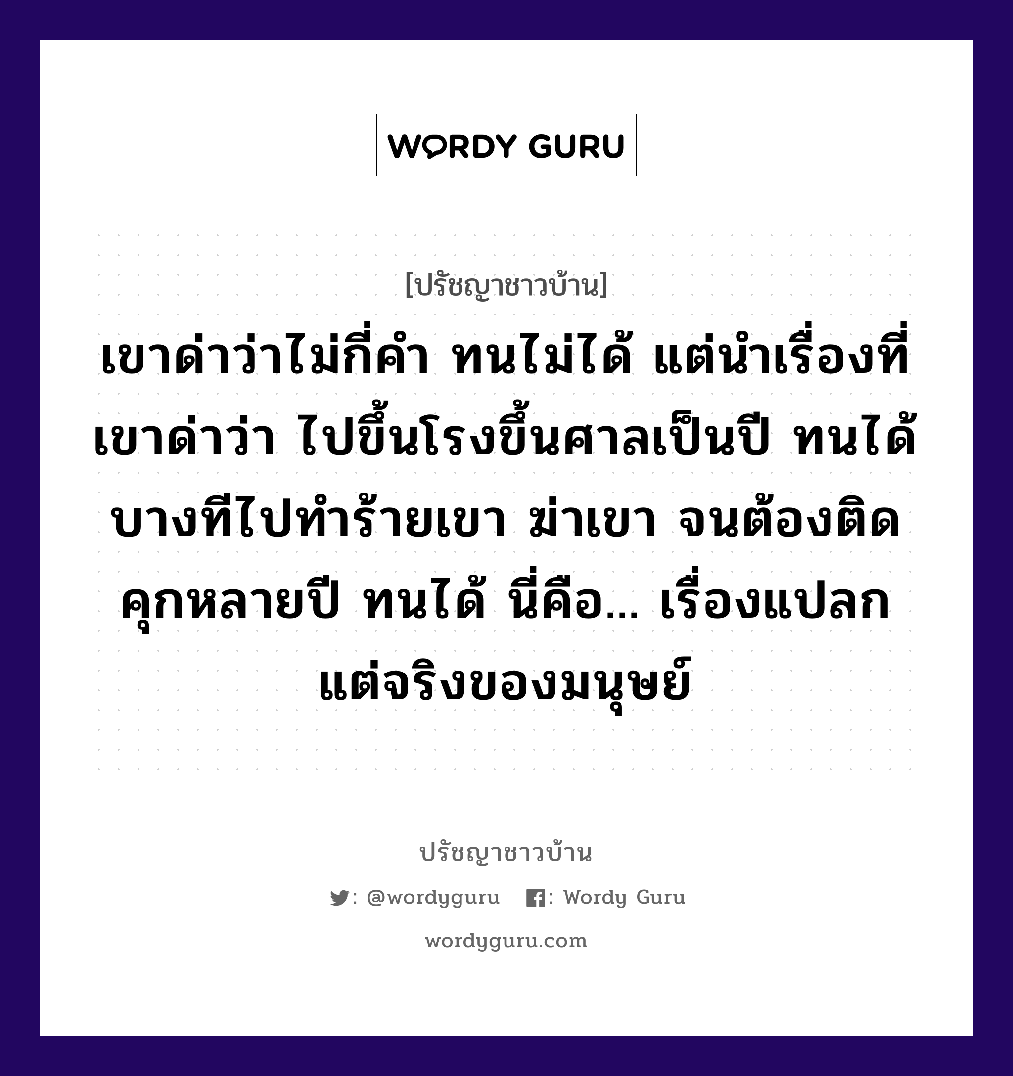 เขาด่าว่าไม่กี่คำ ทนไม่ได้ แต่นำเรื่องที่เขาด่าว่า ไปขึ้นโรงขึ้นศาลเป็นปี ทนได้ บางทีไปทำร้ายเขา ฆ่าเขา จนต้องติดคุกหลายปี ทนได้ นี่คือ... เรื่องแปลกแต่จริงของมนุษย์, ปรัชญาชาวบ้าน เขาด่าว่าไม่กี่คำ ทนไม่ได้ แต่นำเรื่องที่เขาด่าว่า ไปขึ้นโรงขึ้นศาลเป็นปี ทนได้ บางทีไปทำร้ายเขา ฆ่าเขา จนต้องติดคุกหลายปี ทนได้ นี่คือ... เรื่องแปลกแต่จริงของมนุษย์