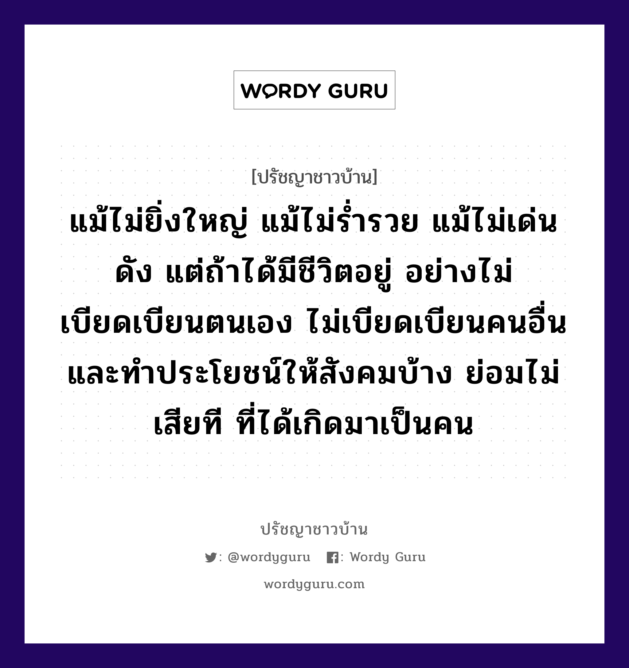 แม้ไม่ยิ่งใหญ่ แม้ไม่ร่ำรวย แม้ไม่เด่นดัง แต่ถ้าได้มีชีวิตอยู่ อย่างไม่เบียดเบียนตนเอง ไม่เบียดเบียนคนอื่น และทำประโยชน์ให้สังคมบ้าง ย่อมไม่เสียที ที่ได้เกิดมาเป็นคน, ปรัชญาชาวบ้าน แม้ไม่ยิ่งใหญ่ แม้ไม่ร่ำรวย แม้ไม่เด่นดัง แต่ถ้าได้มีชีวิตอยู่ อย่างไม่เบียดเบียนตนเอง ไม่เบียดเบียนคนอื่น และทำประโยชน์ให้สังคมบ้าง ย่อมไม่เสียที ที่ได้เกิดมาเป็นคน