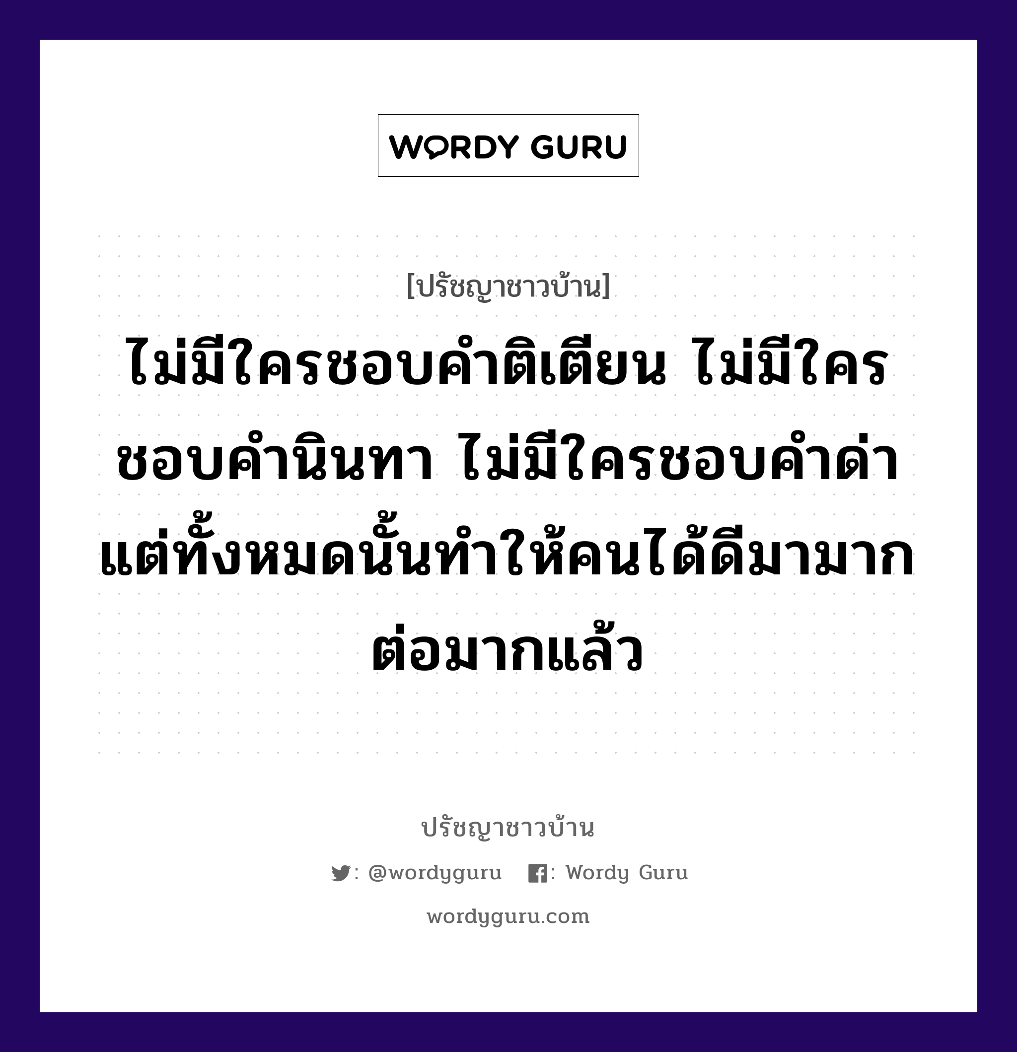 ไม่มีใครชอบคำติเตียน ไม่มีใครชอบคำนินทา ไม่มีใครชอบคำด่า แต่ทั้งหมดนั้นทำให้คนได้ดีมามากต่อมากแล้ว, ปรัชญาชาวบ้าน ไม่มีใครชอบคำติเตียน ไม่มีใครชอบคำนินทา ไม่มีใครชอบคำด่า แต่ทั้งหมดนั้นทำให้คนได้ดีมามากต่อมากแล้ว