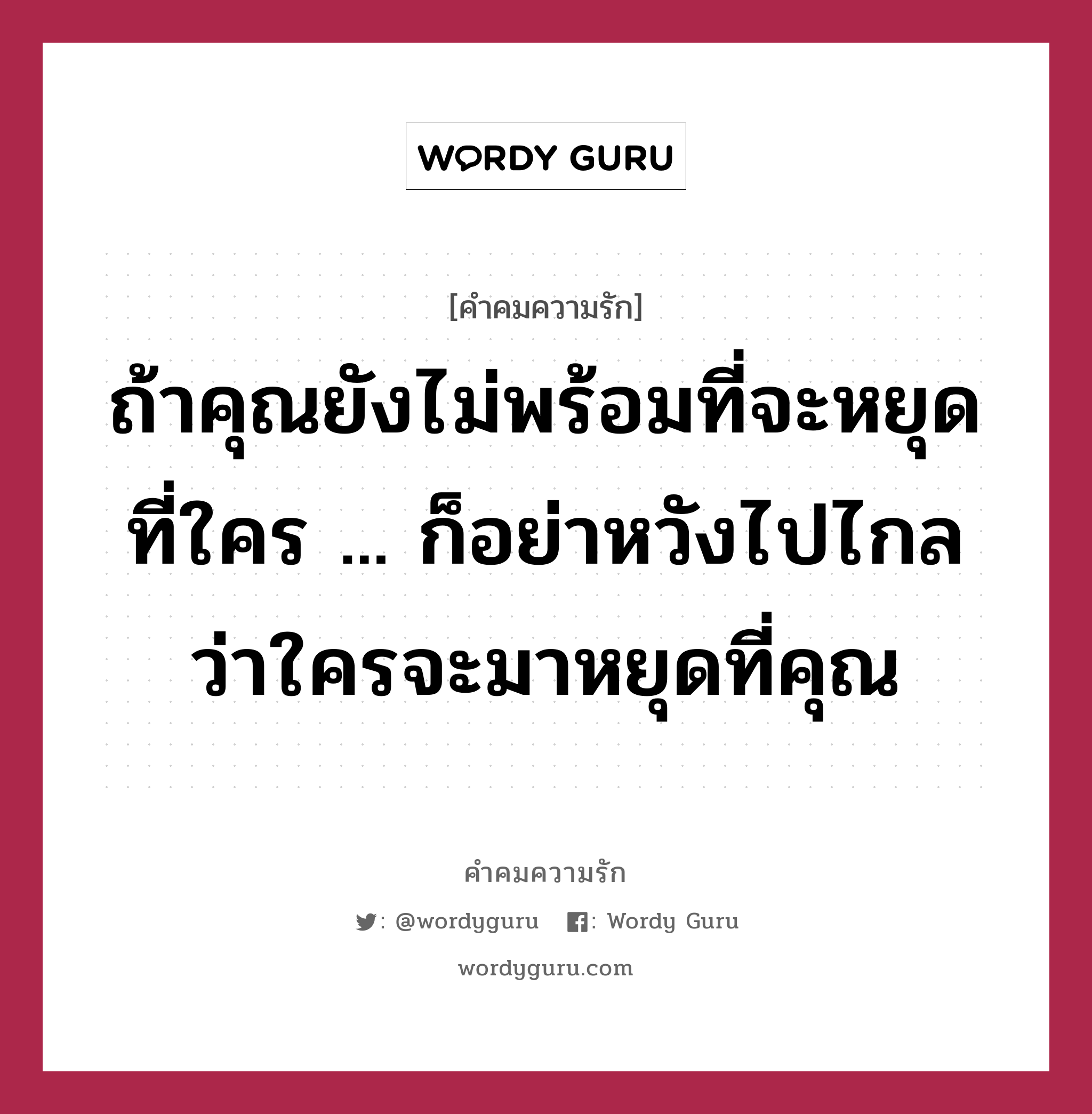 ถ้าคุณยังไม่พร้อมที่จะหยุดที่ใคร ... ก็อย่าหวังไปไกลว่าใครจะมาหยุดที่คุณ, คำคมความรัก ถ้าคุณยังไม่พร้อมที่จะหยุดที่ใคร ... ก็อย่าหวังไปไกลว่าใครจะมาหยุดที่คุณ