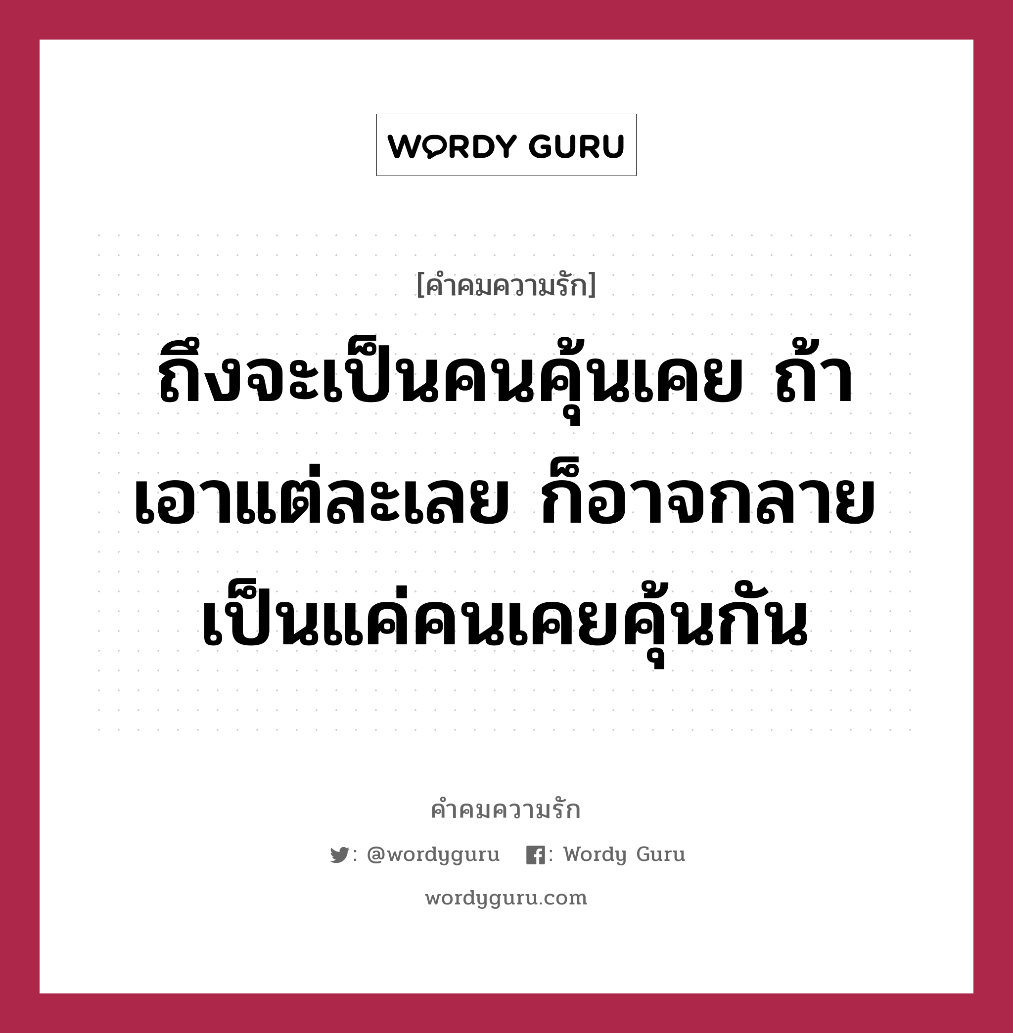 ถึงจะเป็นคนคุ้นเคย ถ้าเอาแต่ละเลย ก็อาจกลายเป็นแค่คนเคยคุ้นกัน, คำคมความรัก ถึงจะเป็นคนคุ้นเคย ถ้าเอาแต่ละเลย ก็อาจกลายเป็นแค่คนเคยคุ้นกัน