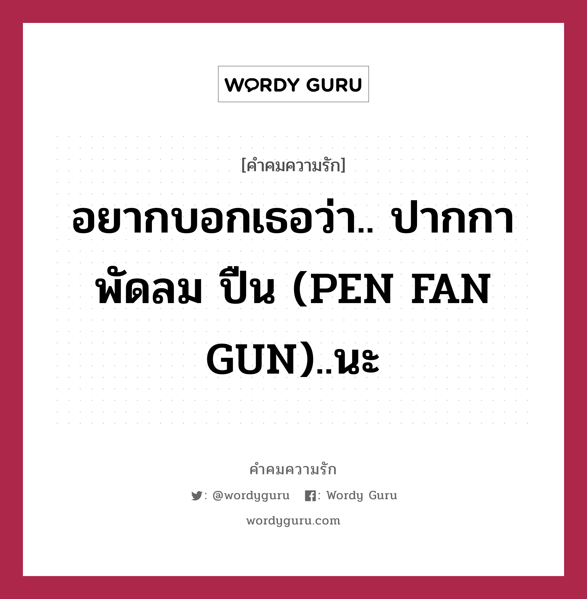 อยากบอกเธอว่า.. ปากกา พัดลม ปืน (PEN FAN GUN)..นะ, คำคมความรัก อยากบอกเธอว่า.. ปากกา พัดลม ปืน (PEN FAN GUN)..นะ