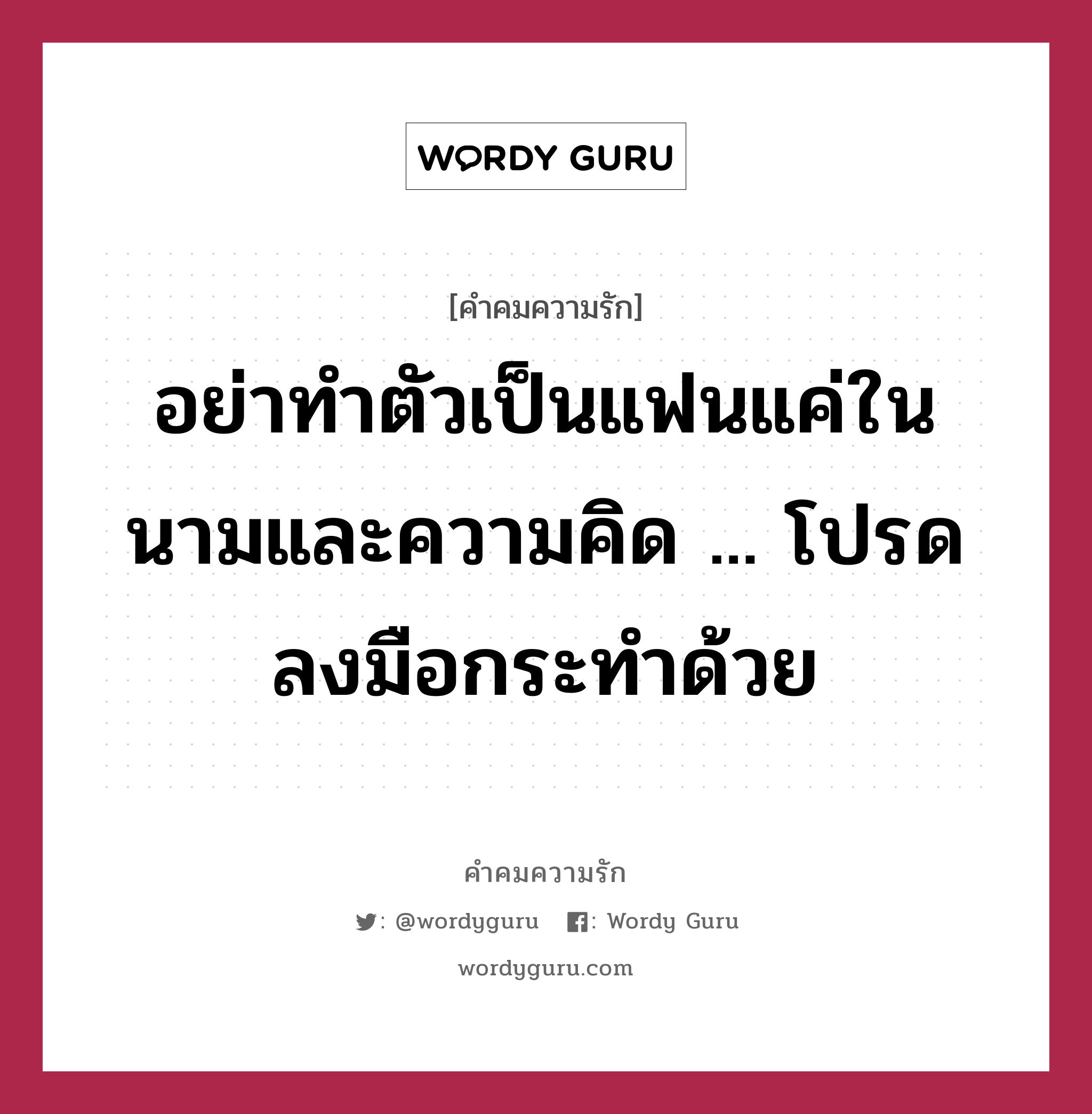 อย่าทำตัวเป็นแฟนแค่ในนามและความคิด ... โปรดลงมือกระทำด้วย, คำคมความรัก อย่าทำตัวเป็นแฟนแค่ในนามและความคิด ... โปรดลงมือกระทำด้วย