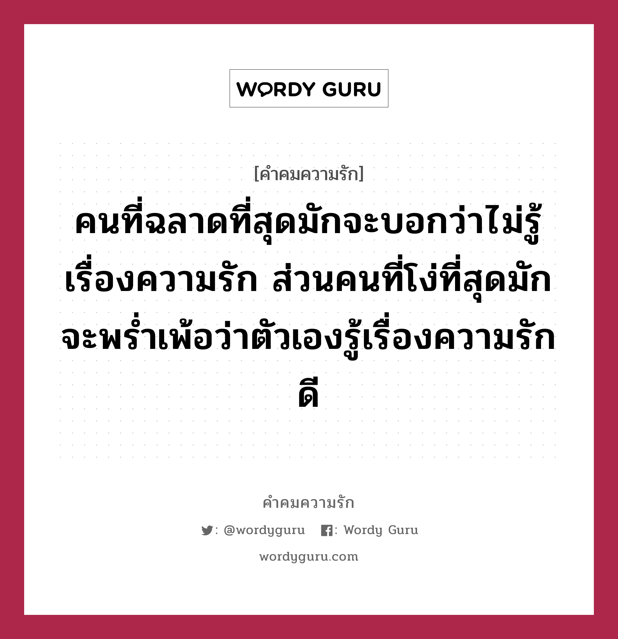 คนที่ฉลาดที่สุดมักจะบอกว่าไม่รู้เรื่องความรัก ส่วนคนที่โง่ที่สุดมักจะพร่ำเพ้อว่าตัวเองรู้เรื่องความรักดี, คำคมความรัก คนที่ฉลาดที่สุดมักจะบอกว่าไม่รู้เรื่องความรัก ส่วนคนที่โง่ที่สุดมักจะพร่ำเพ้อว่าตัวเองรู้เรื่องความรักดี