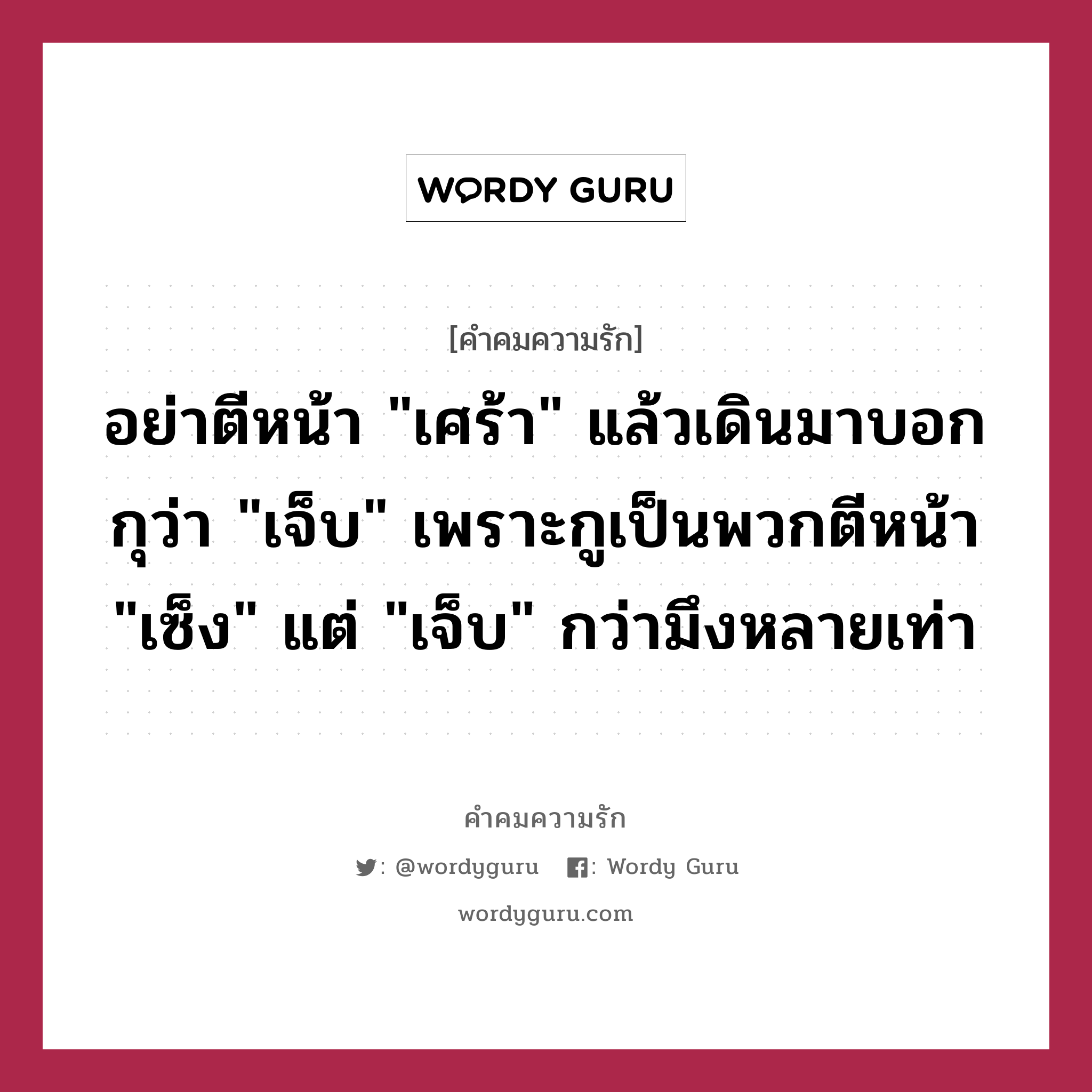 อย่าตีหน้า &#34;เศร้า&#34; แล้วเดินมาบอกกุว่า &#34;เจ็บ&#34; เพราะกูเป็นพวกตีหน้า &#34;เซ็ง&#34; แต่ &#34;เจ็บ&#34; กว่ามึงหลายเท่า, คำคมความรัก อย่าตีหน้า &#34;เศร้า&#34; แล้วเดินมาบอกกุว่า &#34;เจ็บ&#34; เพราะกูเป็นพวกตีหน้า &#34;เซ็ง&#34; แต่ &#34;เจ็บ&#34; กว่ามึงหลายเท่า