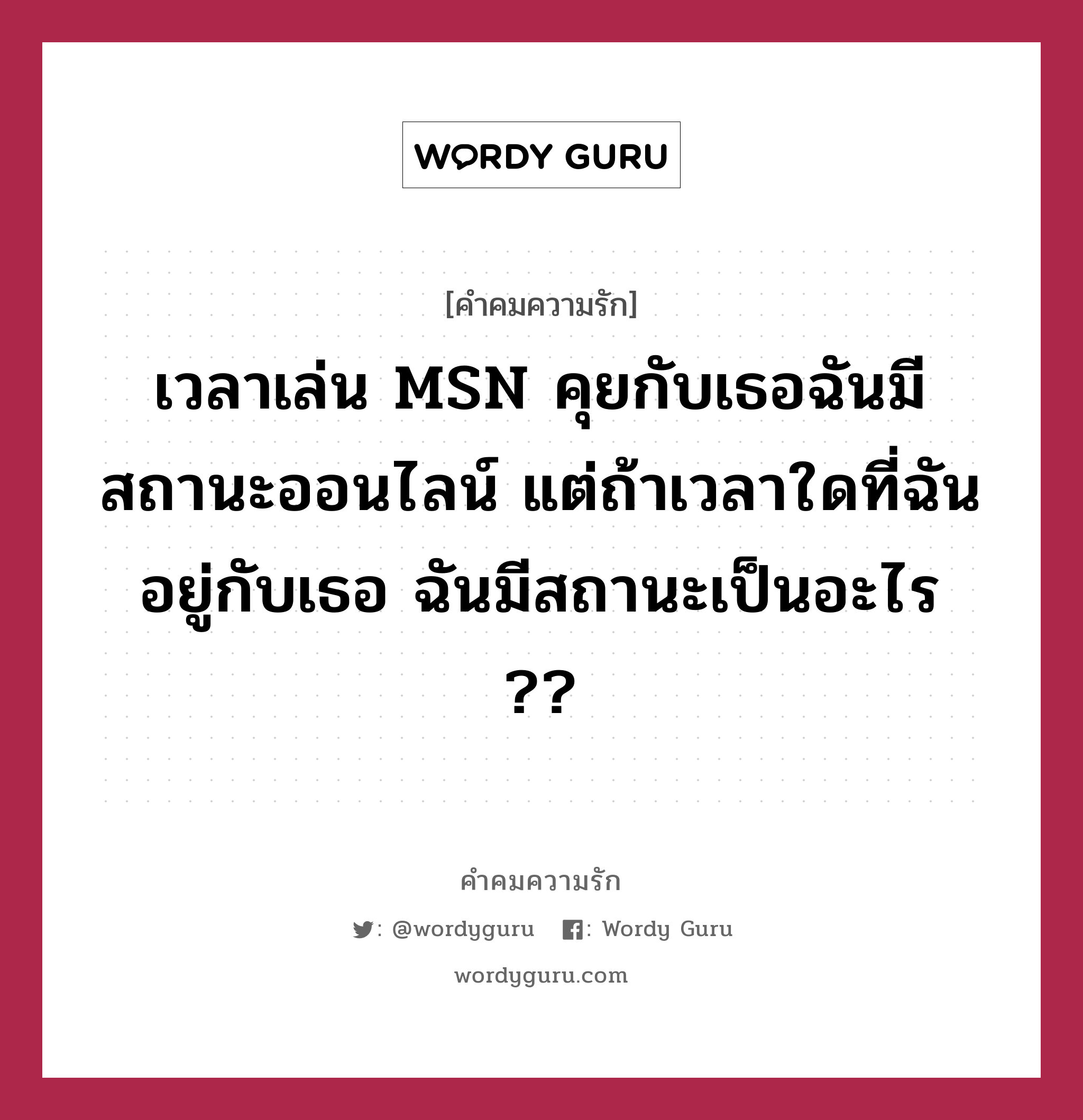 เวลาเล่น MSN คุยกับเธอฉันมีสถานะออนไลน์ แต่ถ้าเวลาใดที่ฉันอยู่กับเธอ ฉันมีสถานะเป็นอะไร ??, คำคมความรัก เวลาเล่น MSN คุยกับเธอฉันมีสถานะออนไลน์ แต่ถ้าเวลาใดที่ฉันอยู่กับเธอ ฉันมีสถานะเป็นอะไร ??