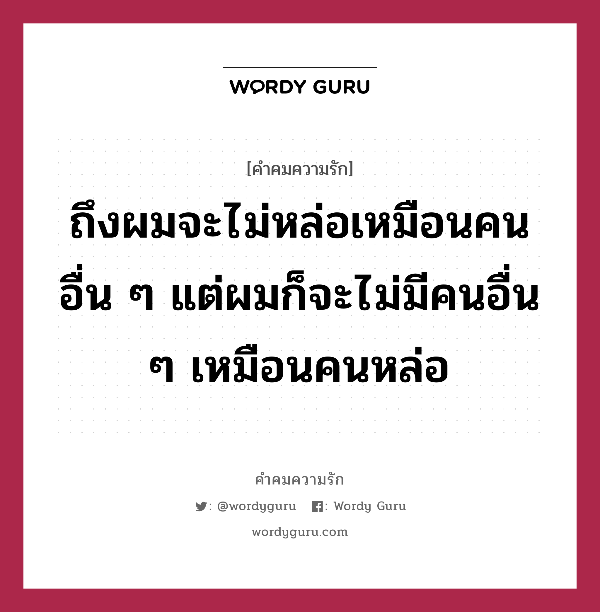 ถึงผมจะไม่หล่อเหมือนคนอื่น ๆ แต่ผมก็จะไม่มีคนอื่น ๆ เหมือนคนหล่อ, คำคมความรัก ถึงผมจะไม่หล่อเหมือนคนอื่น ๆ แต่ผมก็จะไม่มีคนอื่น ๆ เหมือนคนหล่อ