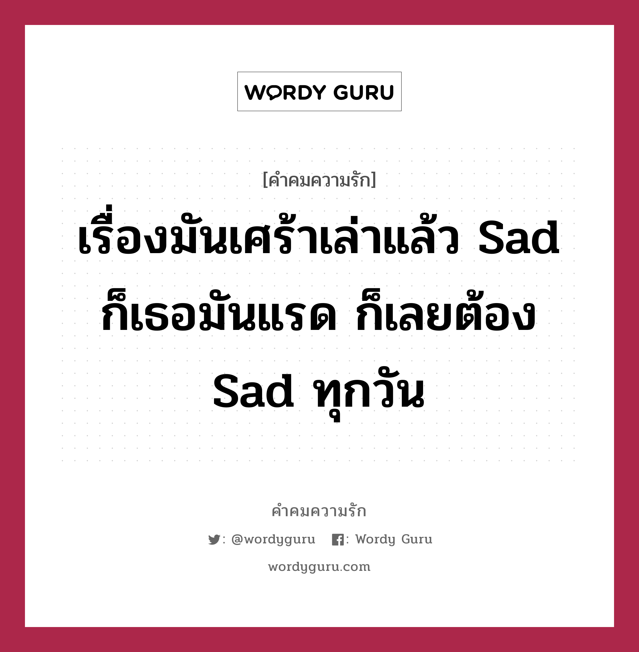 เรื่องมันเศร้าเล่าแล้ว sad ก็เธอมันแรด ก็เลยต้อง sad ทุกวัน, คำคมความรัก เรื่องมันเศร้าเล่าแล้ว sad ก็เธอมันแรด ก็เลยต้อง sad ทุกวัน