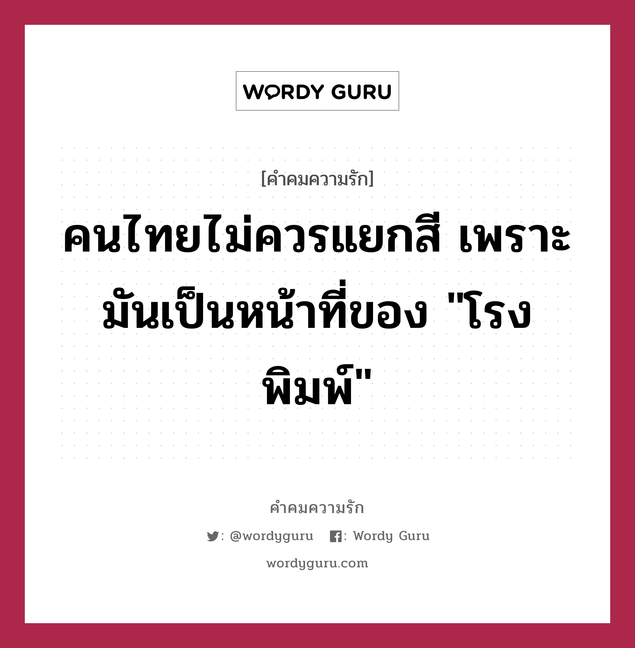 คนไทยไม่ควรแยกสี เพราะมันเป็นหน้าที่ของ &#34;โรงพิมพ์&#34;, คำคมความรัก คนไทยไม่ควรแยกสี เพราะมันเป็นหน้าที่ของ &#34;โรงพิมพ์&#34;