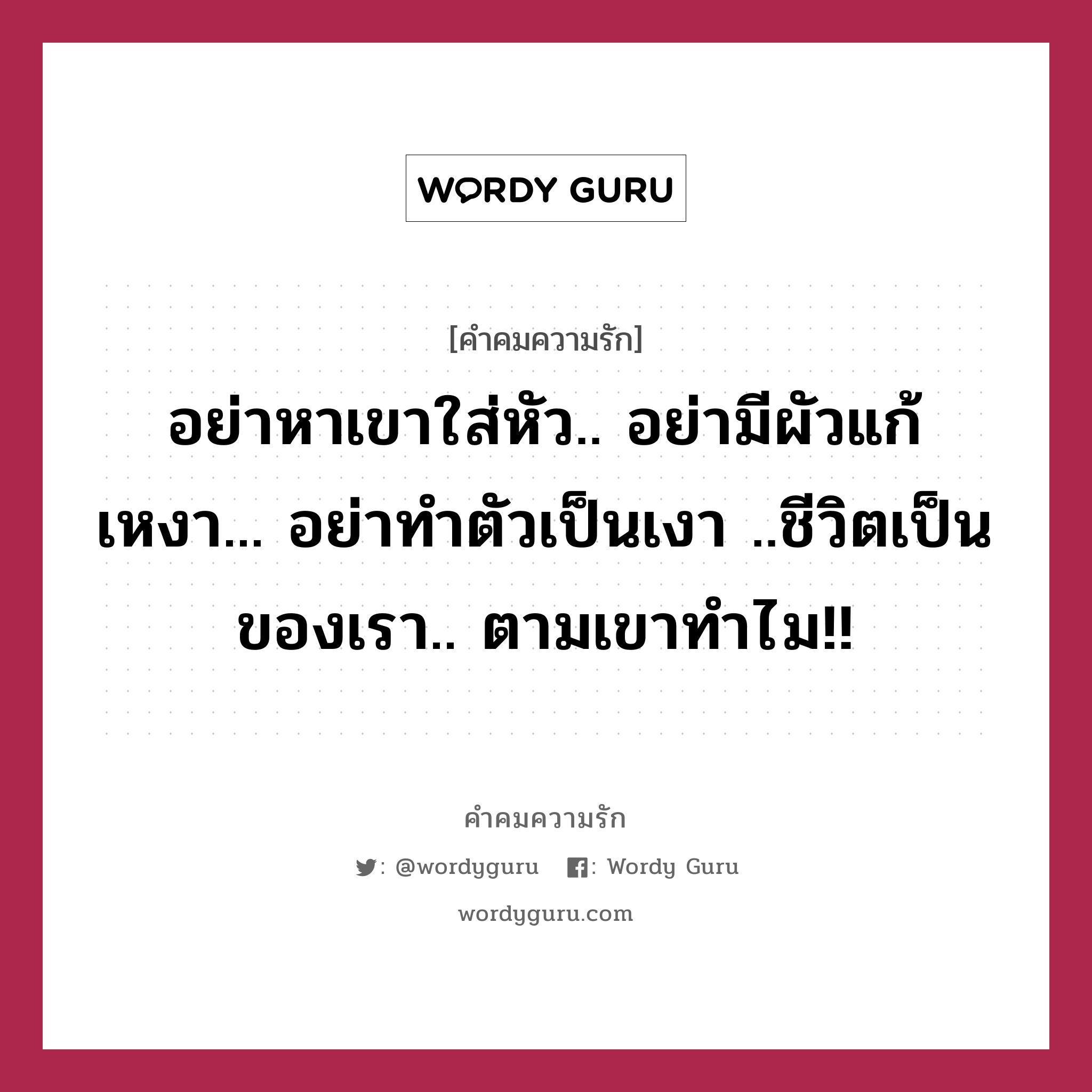 อย่าหาเขาใส่หัว.. อย่ามีผัวแก้เหงา... อย่าทำตัวเป็นเงา ..ชีวิตเป็นของเรา.. ตามเขาทำไม!!, คำคมความรัก อย่าหาเขาใส่หัว.. อย่ามีผัวแก้เหงา... อย่าทำตัวเป็นเงา ..ชีวิตเป็นของเรา.. ตามเขาทำไม!!