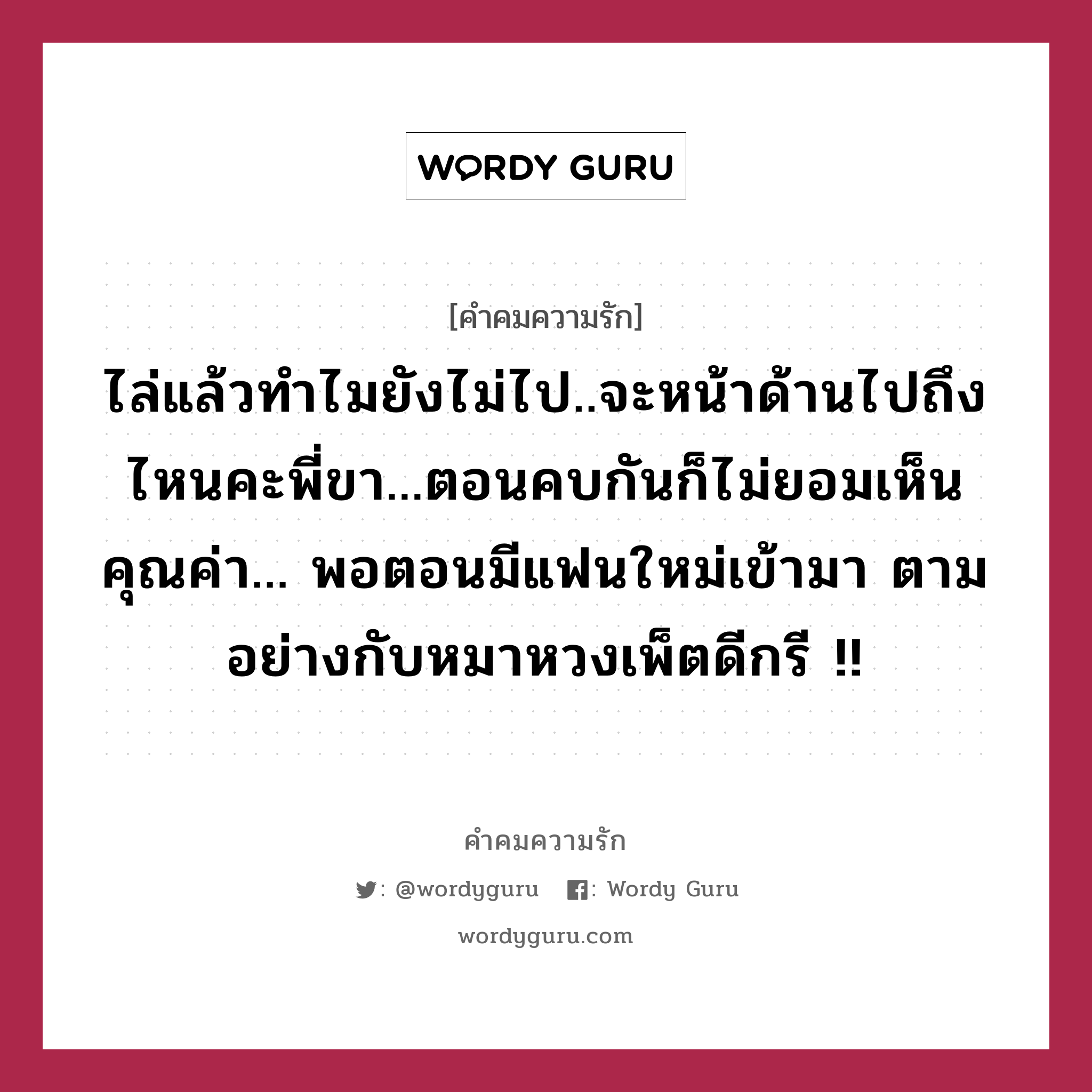 ไล่แล้วทำไมยังไม่ไป..จะหน้าด้านไปถึงไหนคะพี่ขา...ตอนคบกันก็ไม่ยอมเห็นคุณค่า... พอตอนมีแฟนใหม่เข้ามา ตามอย่างกับหมาหวงเพ็ตดีกรี !!, คำคมความรัก ไล่แล้วทำไมยังไม่ไป..จะหน้าด้านไปถึงไหนคะพี่ขา...ตอนคบกันก็ไม่ยอมเห็นคุณค่า... พอตอนมีแฟนใหม่เข้ามา ตามอย่างกับหมาหวงเพ็ตดีกรี !!