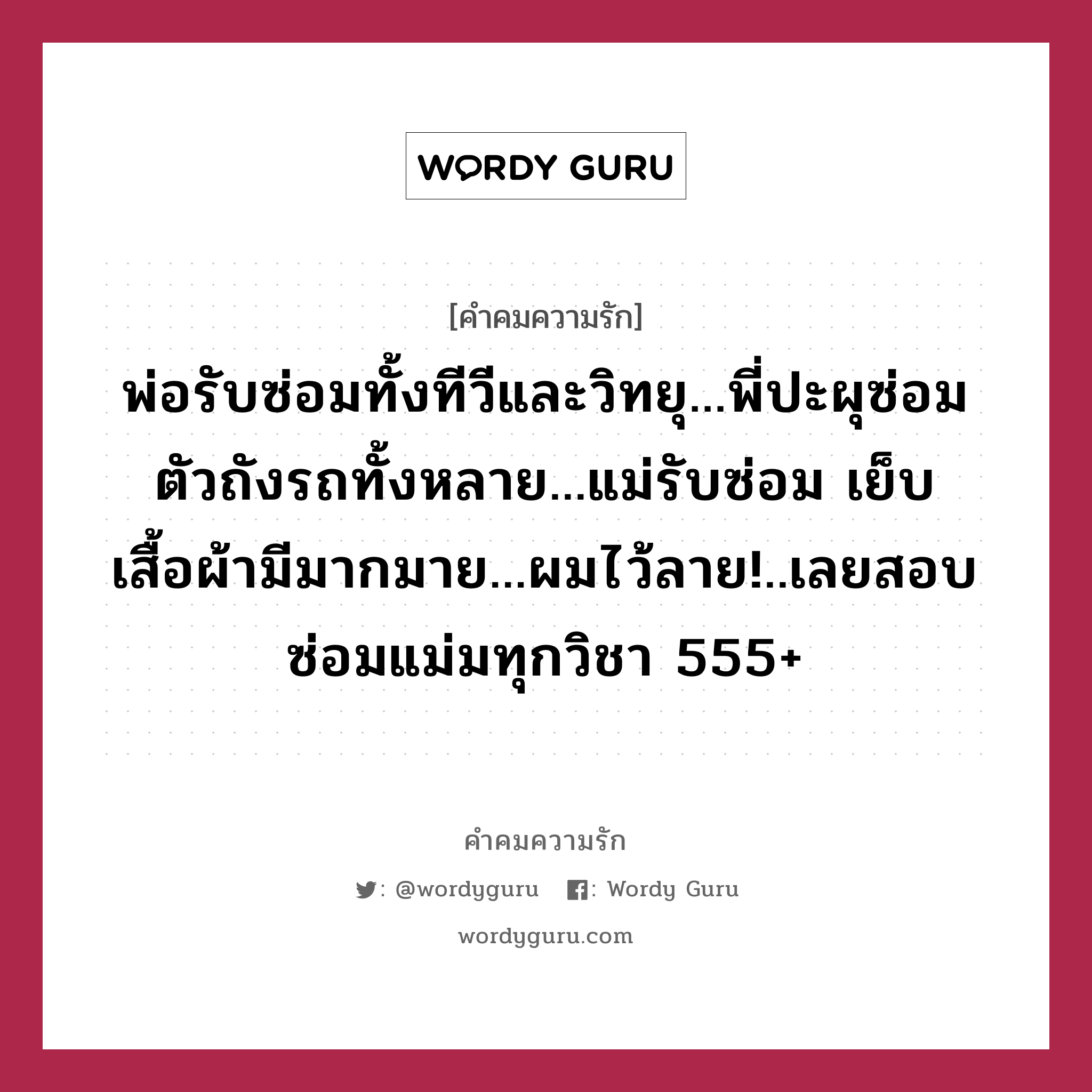 พ่อรับซ่อมทั้งทีวีและวิทยุ...พี่ปะผุซ่อมตัวถังรถทั้งหลาย...แม่รับซ่อม เย็บเสื้อผ้ามีมากมาย...ผมไว้ลาย!..เลยสอบซ่อมแม่มทุกวิชา 555+, คำคมความรัก พ่อรับซ่อมทั้งทีวีและวิทยุ...พี่ปะผุซ่อมตัวถังรถทั้งหลาย...แม่รับซ่อม เย็บเสื้อผ้ามีมากมาย...ผมไว้ลาย!..เลยสอบซ่อมแม่มทุกวิชา 555+