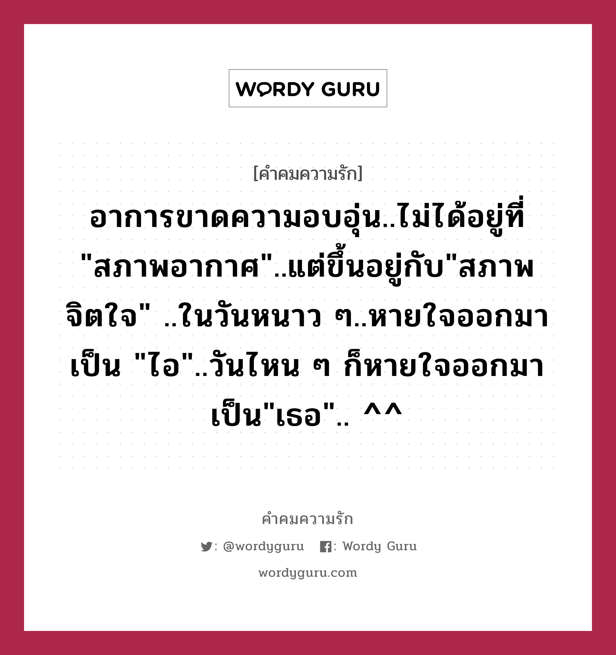 อาการขาดความอบอุ่น..ไม่ได้อยู่ที่ &#34;สภาพอากาศ&#34;..แต่ขึ้นอยู่กับ&#34;สภาพจิตใจ&#34; ..ในวันหนาว ๆ..หายใจออกมาเป็น &#34;ไอ&#34;..วันไหน ๆ ก็หายใจออกมาเป็น&#34;เธอ&#34;.. ^^, คำคมความรัก อาการขาดความอบอุ่น..ไม่ได้อยู่ที่ &#34;สภาพอากาศ&#34;..แต่ขึ้นอยู่กับ&#34;สภาพจิตใจ&#34; ..ในวันหนาว ๆ..หายใจออกมาเป็น &#34;ไอ&#34;..วันไหน ๆ ก็หายใจออกมาเป็น&#34;เธอ&#34;.. ^^