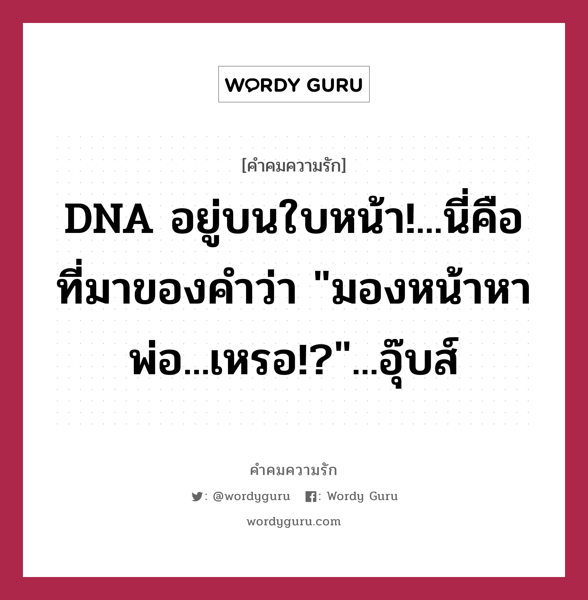 DNA อยู่บนใบหน้า!...นี่คือที่มาของคำว่า &#34;มองหน้าหาพ่อ...เหรอ!?&#34;...อุ๊บส์, คำคมความรัก DNA อยู่บนใบหน้า!...นี่คือที่มาของคำว่า &#34;มองหน้าหาพ่อ...เหรอ!?&#34;...อุ๊บส์