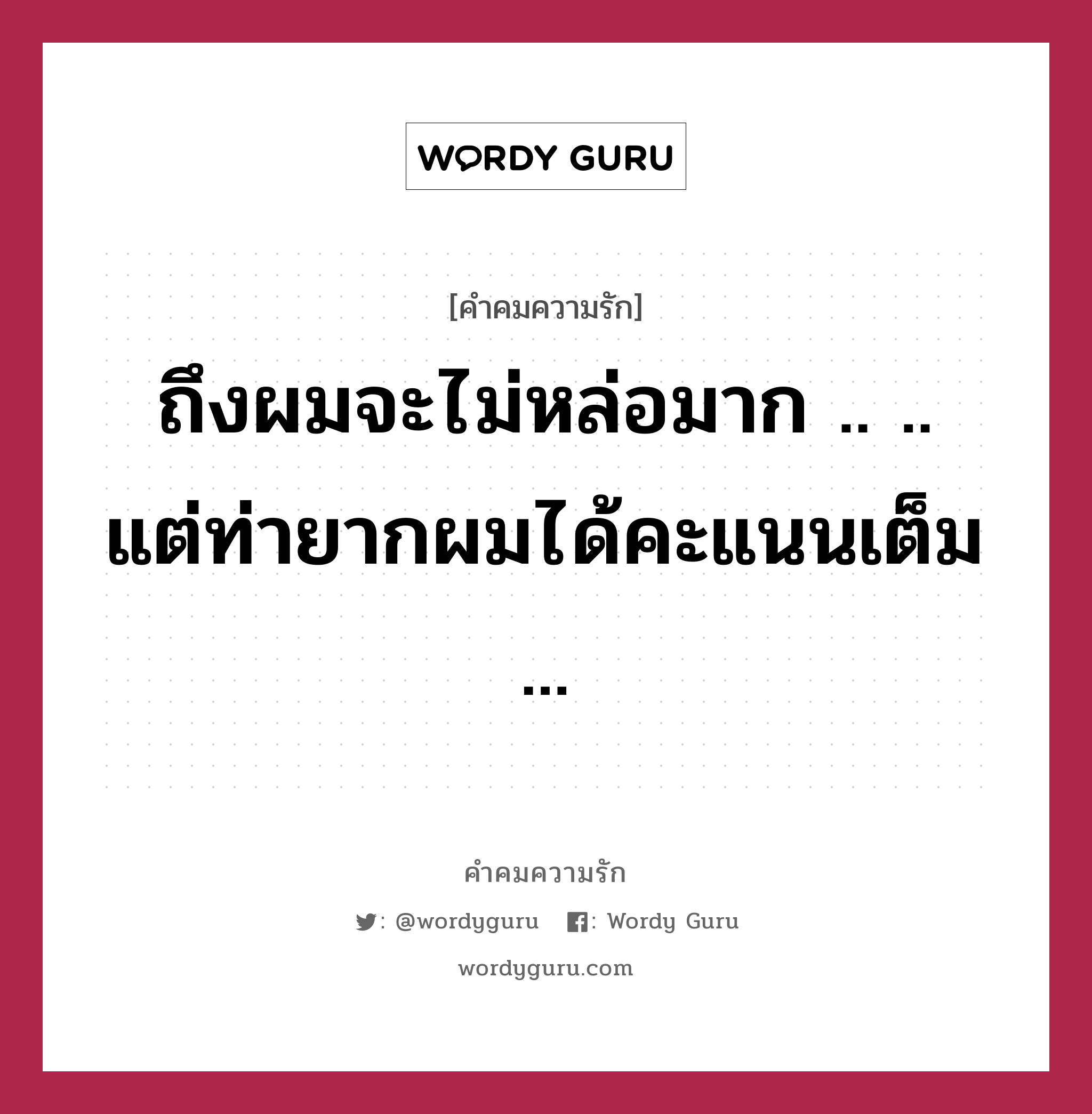 ถึงผมจะไม่หล่อมาก .. .. แต่ท่ายากผมได้คะแนนเต็ม ..., คำคมความรัก ถึงผมจะไม่หล่อมาก .. .. แต่ท่ายากผมได้คะแนนเต็ม ...