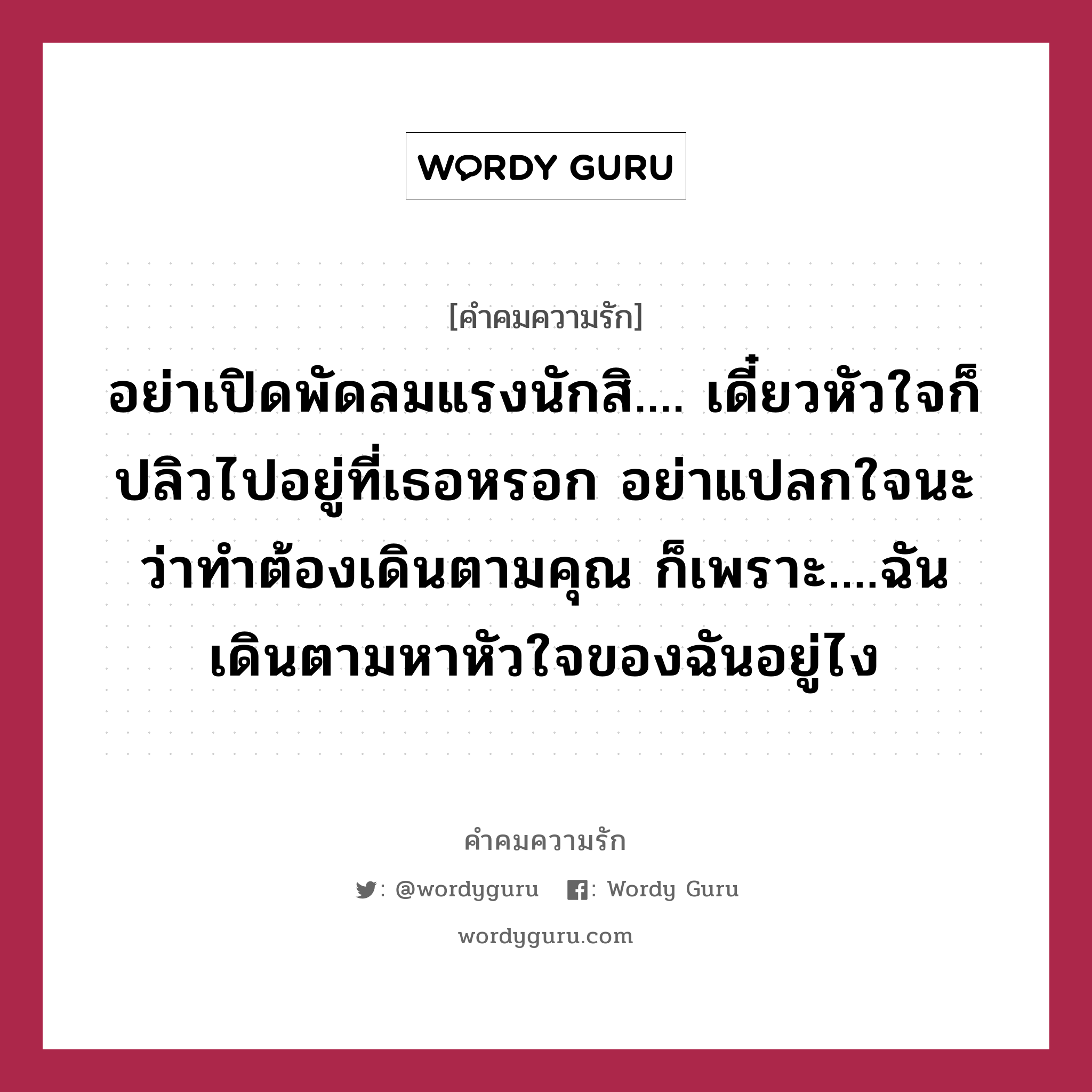 อย่าเปิดพัดลมแรงนักสิ.... เดี๋ยวหัวใจก็ปลิวไปอยู่ที่เธอหรอก อย่าแปลกใจนะว่าทำต้องเดินตามคุณ ก็เพราะ....ฉันเดินตามหาหัวใจของฉันอยู่ไง, คำคมความรัก อย่าเปิดพัดลมแรงนักสิ.... เดี๋ยวหัวใจก็ปลิวไปอยู่ที่เธอหรอก อย่าแปลกใจนะว่าทำต้องเดินตามคุณ ก็เพราะ....ฉันเดินตามหาหัวใจของฉันอยู่ไง